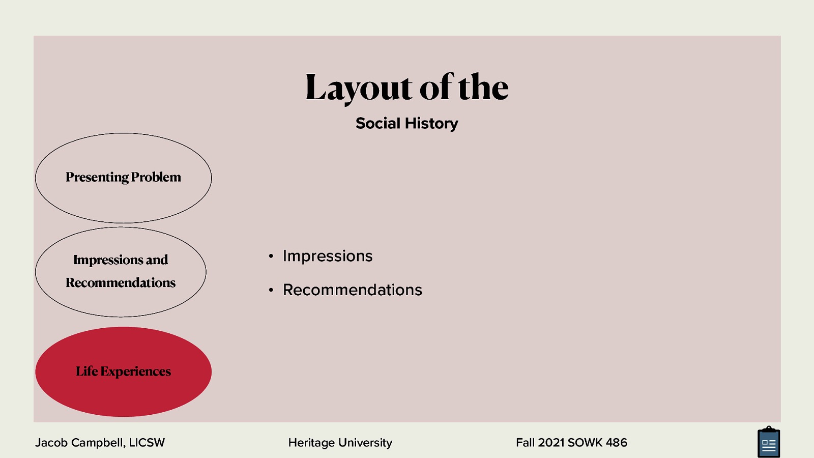 Layout of the Social History Presenting Problem Impressions and Recommendations • Impressions • Recommendations Life Experiences Jacob Campbell, LICSW Heritage University Fall 2021 SOWK 486
