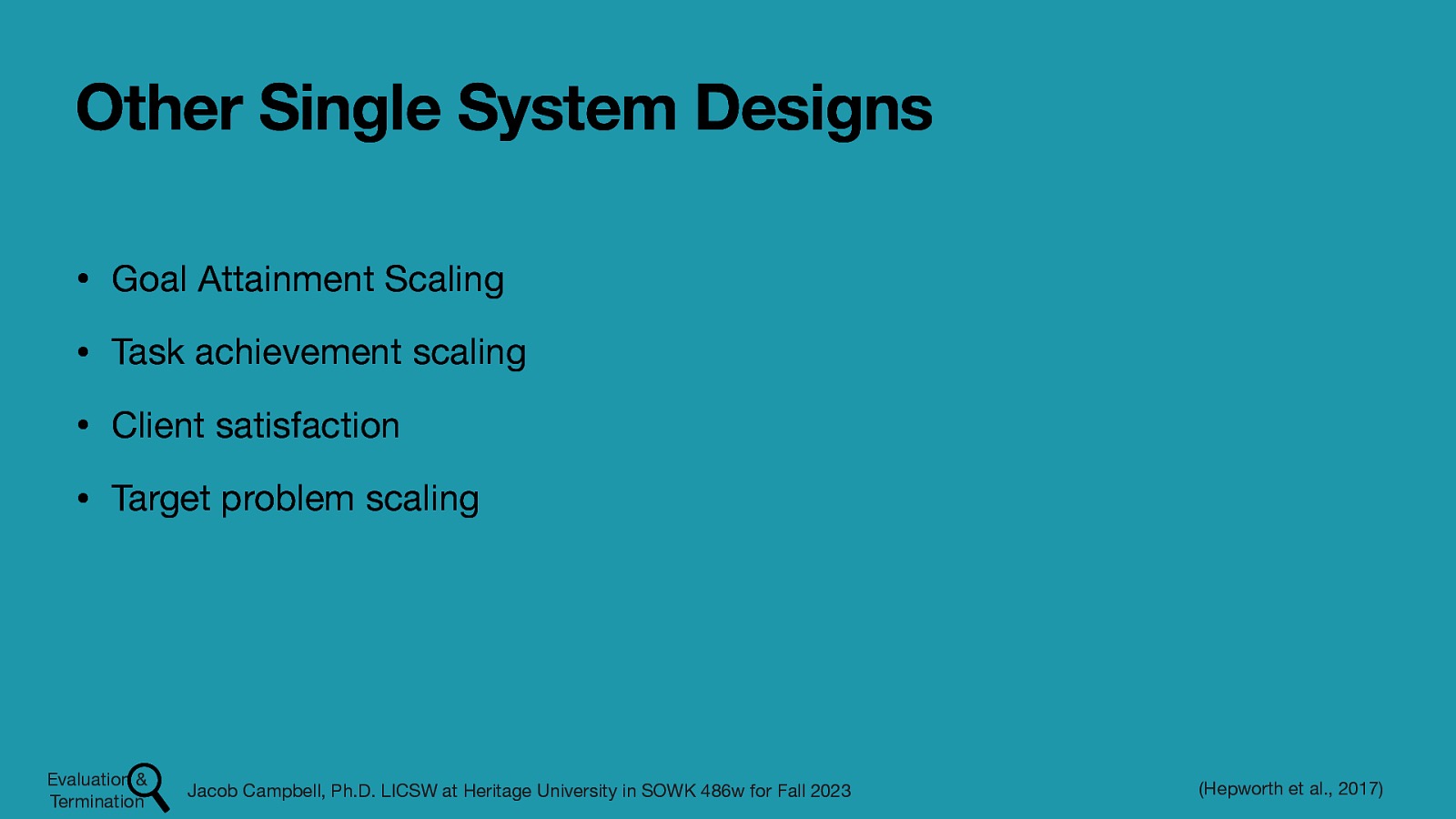 Other Single System Designs • Goal Attainment Scaling • Task achievement scaling • Client satisfaction • Target problem scaling Evaluation & Termination Jacob Campbell, Ph.D. LICSW at Heritage University in SOWK 486w for Fall 2023 (Hepworth et al., 2017)
