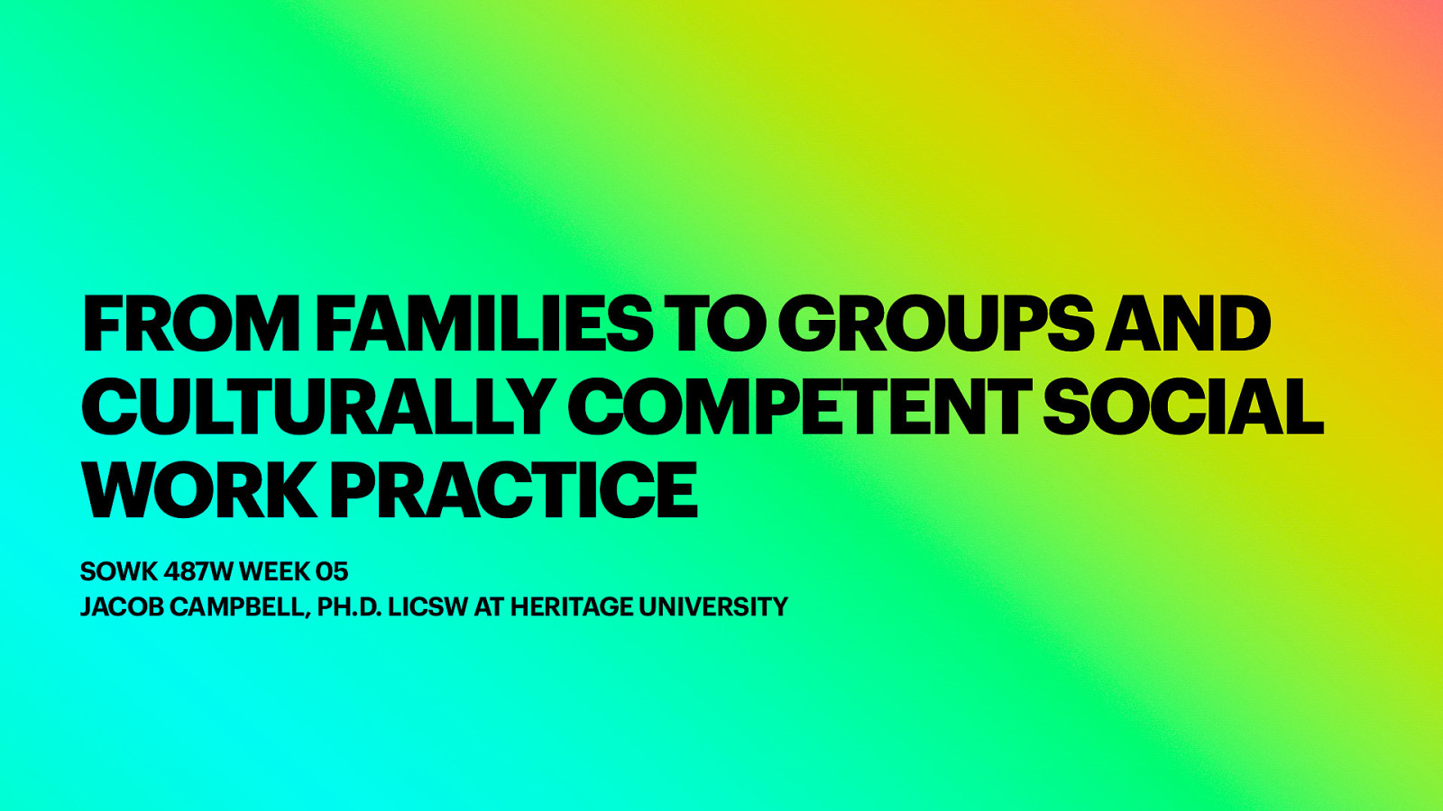 FROM FAMILIES TO GROUPS AND CULTURALLY COMPETENT SOCIAL WORK PRACTICE SOWK 487W WEEK 05 JACOB CAMPBELL, PH.D. LICSW AT HERITAGE UNIVERSITY