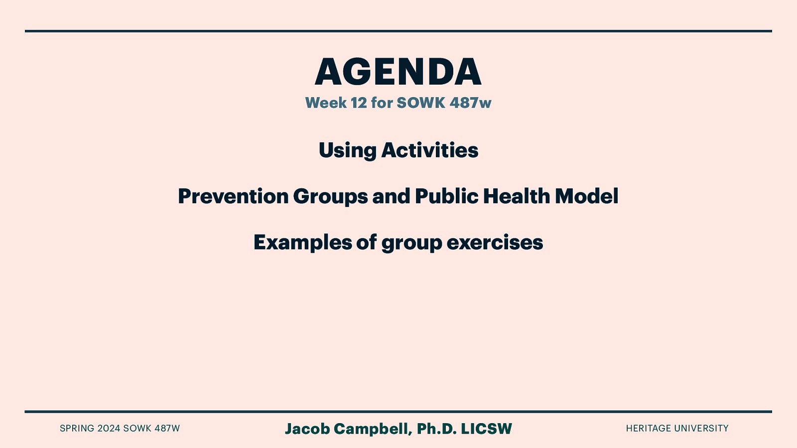 AGENDA Week 12 for SOWK 487w Using Activities Prevention Groups and Public Health Model Examples of group exercises SPRING 2024 SOWK 487W Jacob Campbell, Ph.D. LICSW HERITAGE UNIVERSITY
