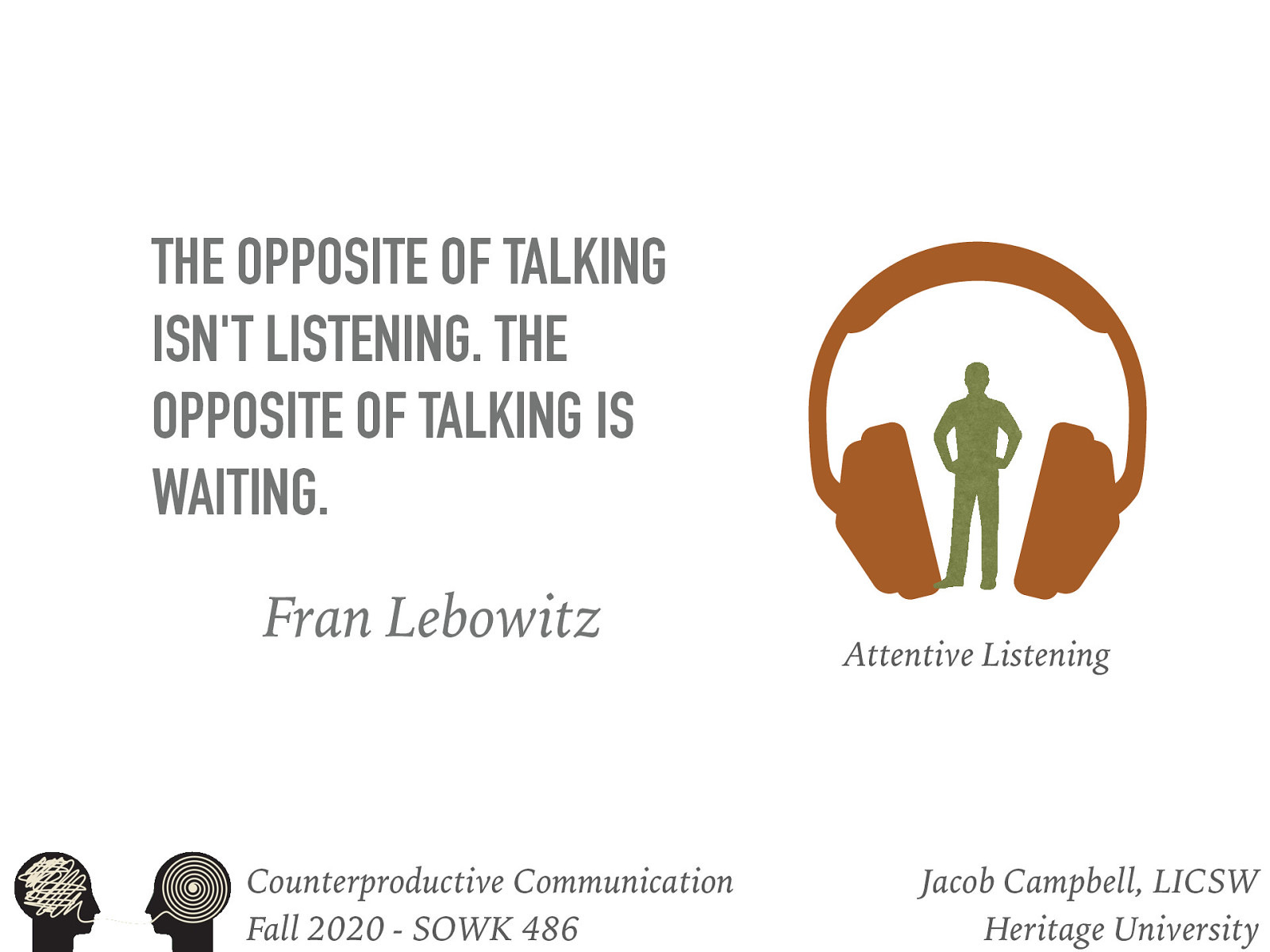  The opposite of talking isn’t listening. The opposite of talking is waiting. ~ Fran Lebowitz   Attentive listening implies more than just audio reception of the words that are said.  It focuses on comprehending  the meaning of what is said. This can be called physical attending.  It takes really focusing on the person that you are talking to.
