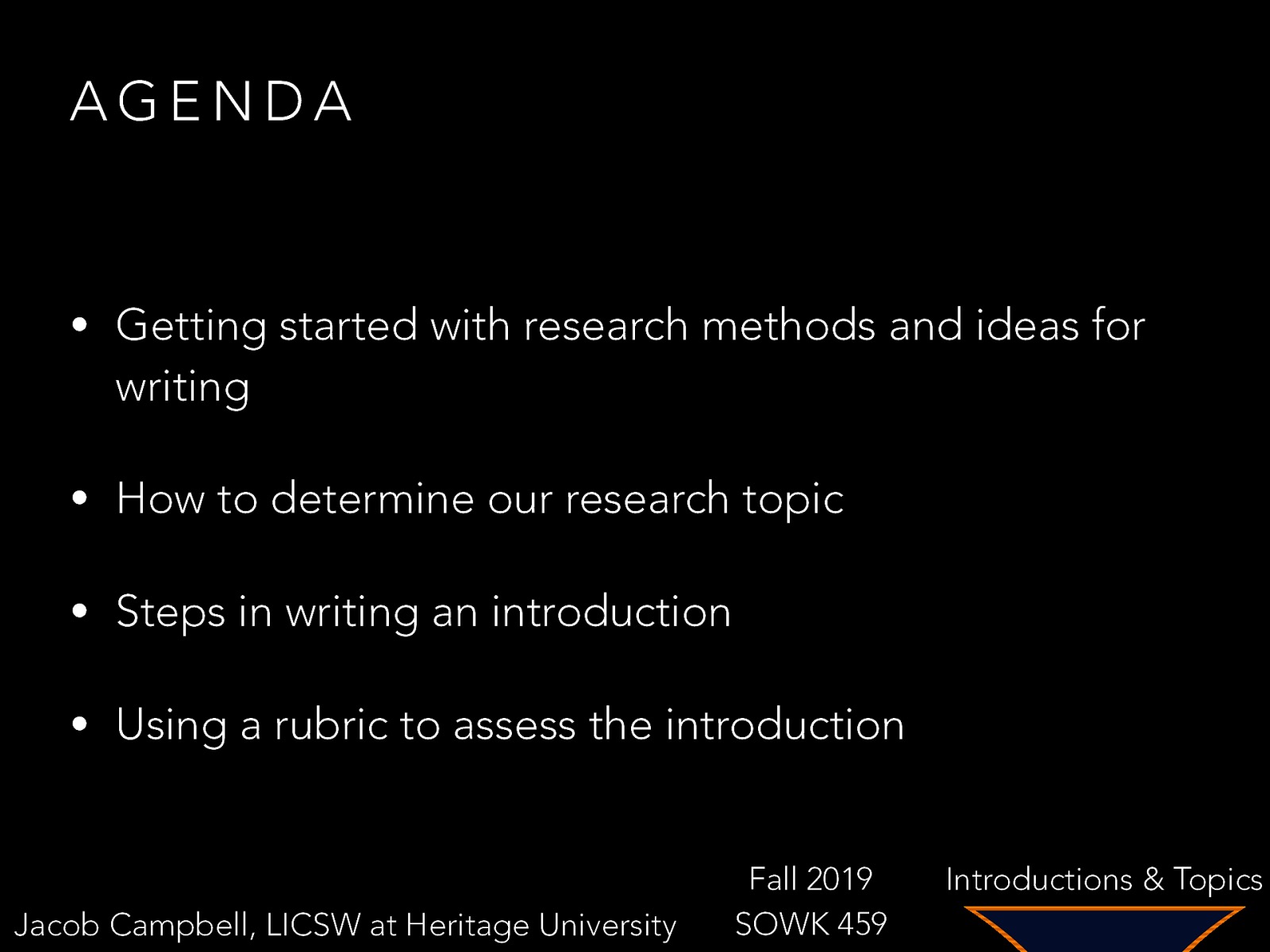 AGENDA • Getting started with research methods and ideas for writing • How to determine our research topic • Steps in writing an introduction • Using a rubric to assess the introduction Jacob Campbell, LICSW at Heritage University Fall 2019 SOWK 459 Introductions & Topics
