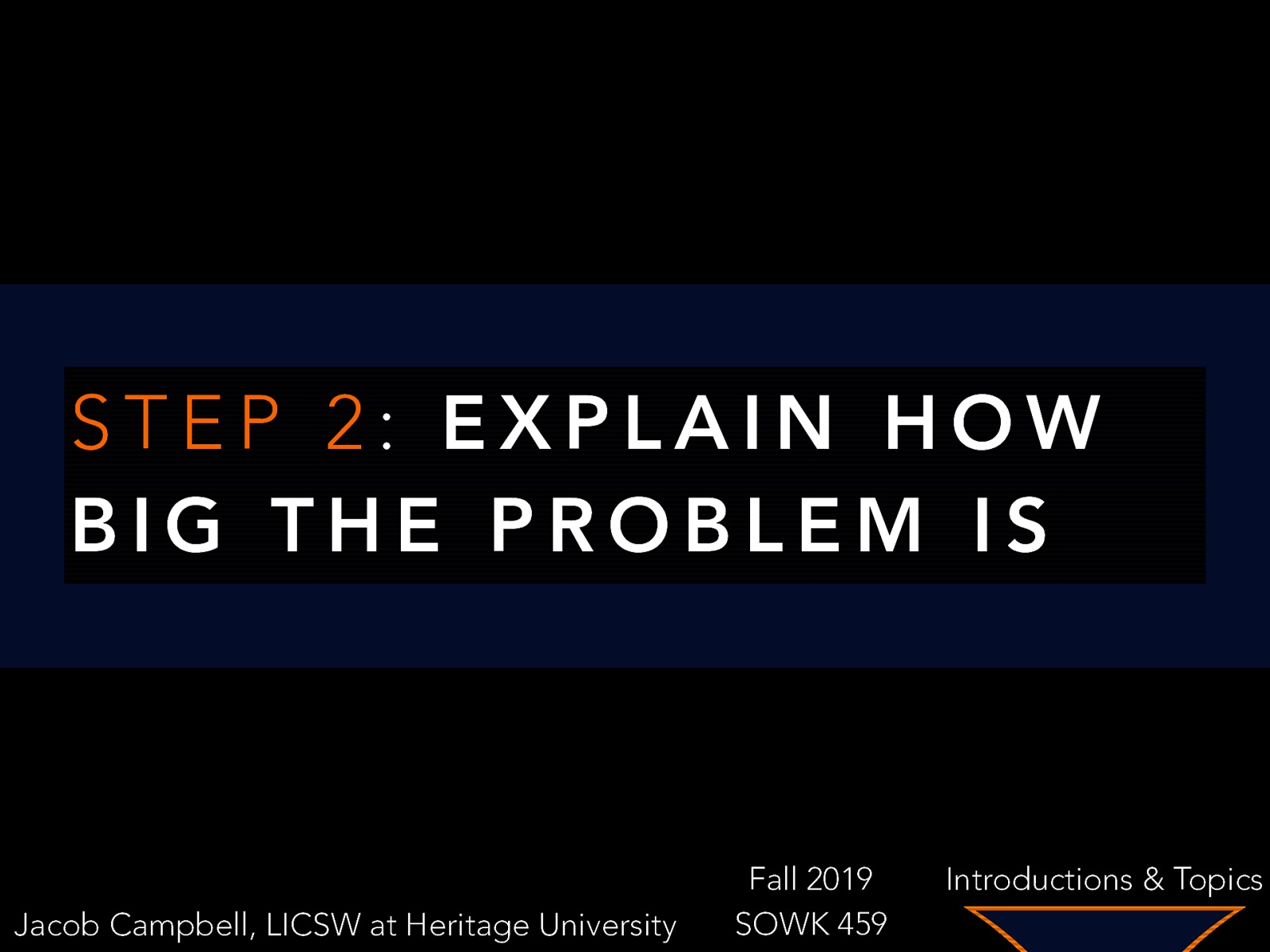 STEP 2: EXPLAIN HOW BIG THE PROBLEM IS Jacob Campbell, LICSW at Heritage University Fall 2019 SOWK 459 Introductions & Topics
