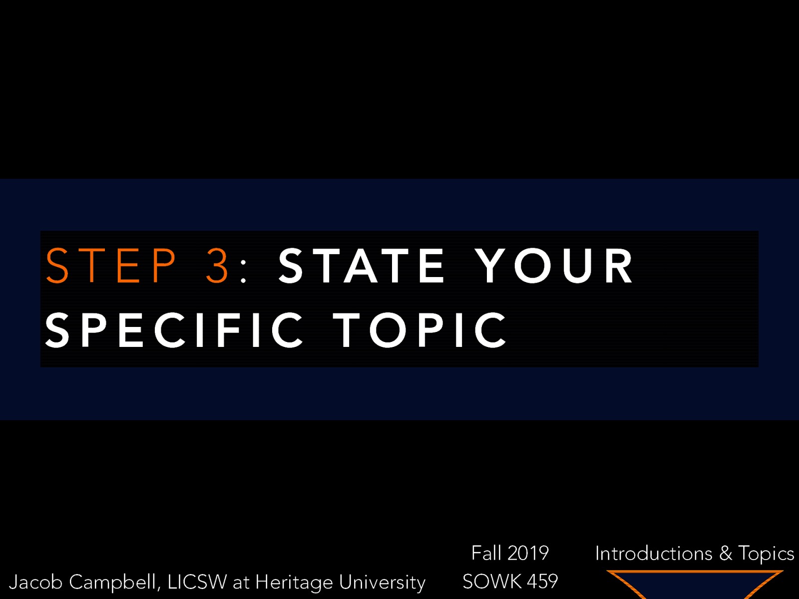 S T E P 3 : S TAT E Y O U R SPECIFIC TOPIC Jacob Campbell, LICSW at Heritage University Fall 2019 SOWK 459 Introductions & Topics
