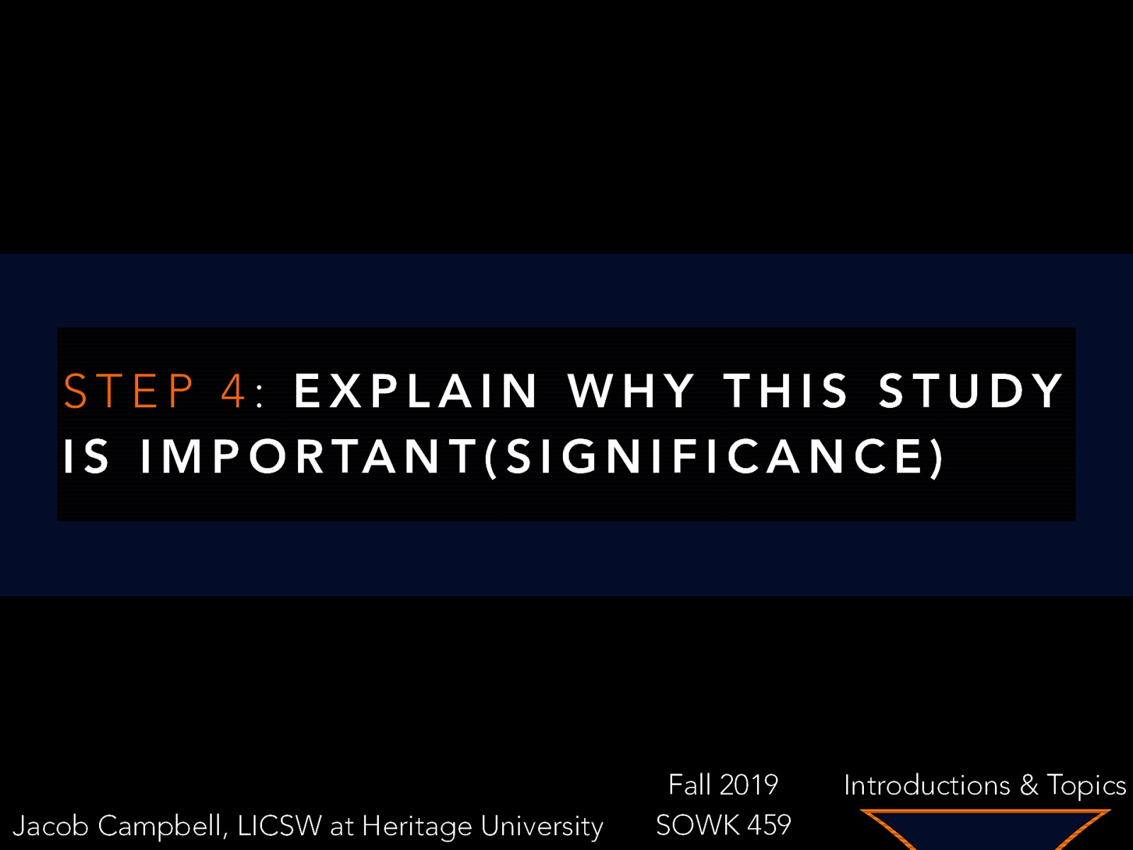 STEP 4: EXPLAIN WHY THIS STUDY I S I M P O R TA N T ( S I G N I F I C A N C E ) Jacob Campbell, LICSW at Heritage University Fall 2019 SOWK 459 Introductions & Topics
