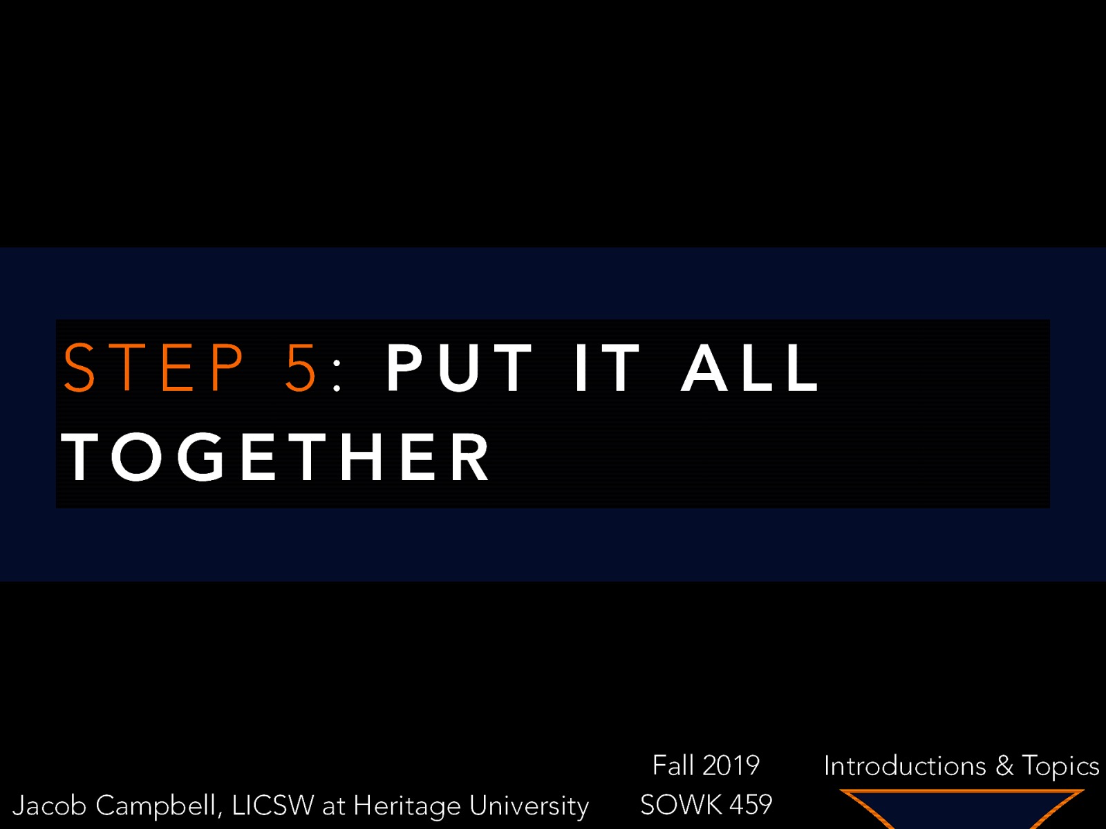 STEP 5: PUT IT ALL TOGETHER Jacob Campbell, LICSW at Heritage University Fall 2019 SOWK 459 Introductions & Topics
