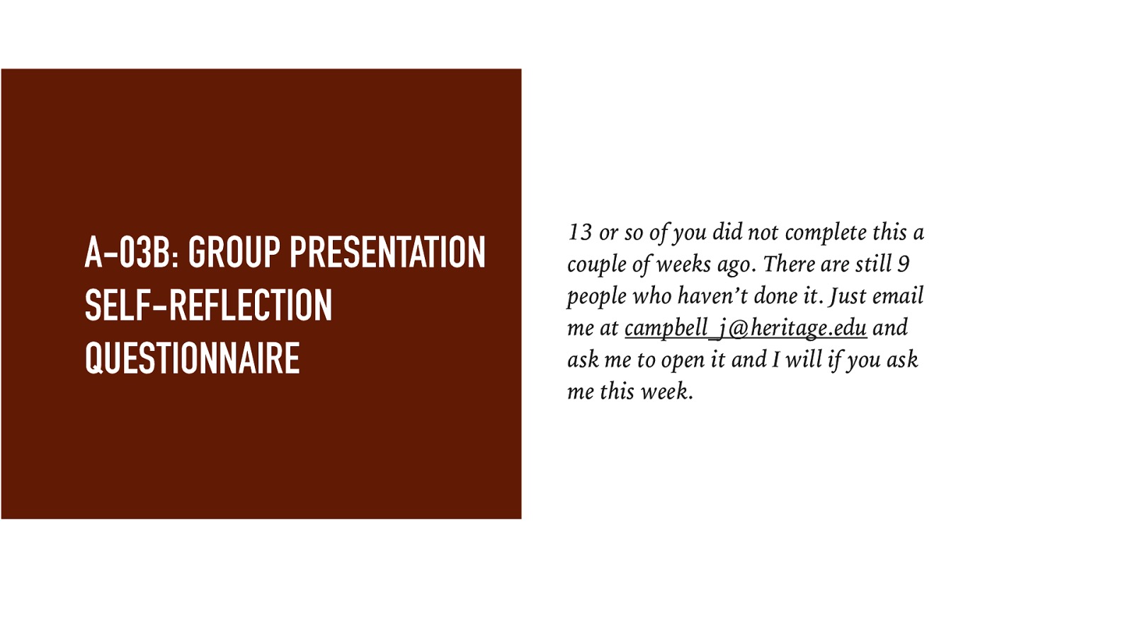 A-03B: GROUP PRESENTATION SELF-REFLECTION QUESTIONNAIRE 13 or so of you did not complete this a couple of weeks ago. There are still 9 people who haven’t done it. Just email me at campbell_j@heritage.edu and ask me to open it and I will if you ask me this week.
