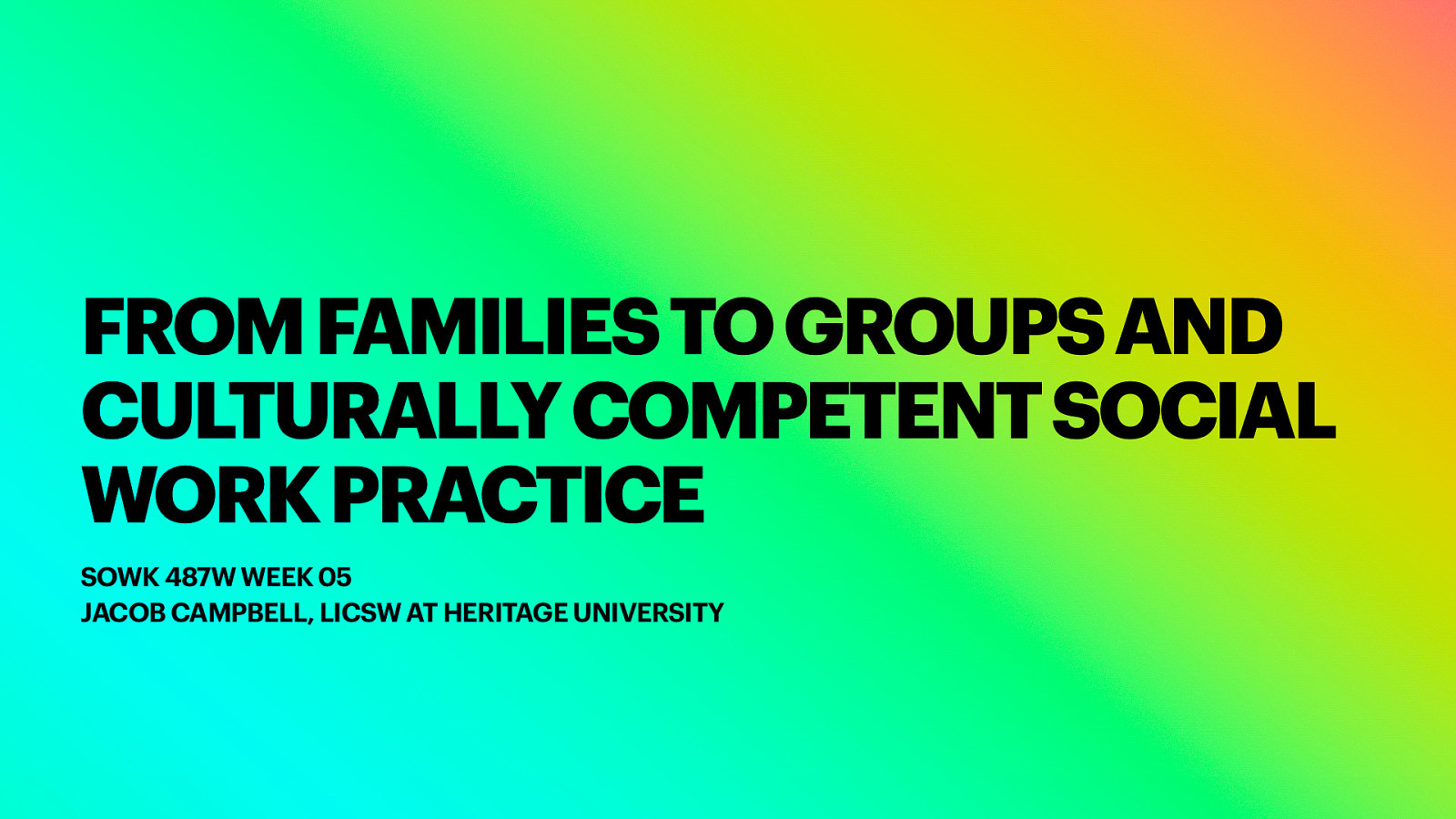 FROM FAMILIES TO GROUPS AND CULTURALLY COMPETENT SOCIAL WORK PRACTICE SOWK 487W WEEK 05 JACOB CAMPBELL, LICSW AT HERITAGE UNIVERSITY