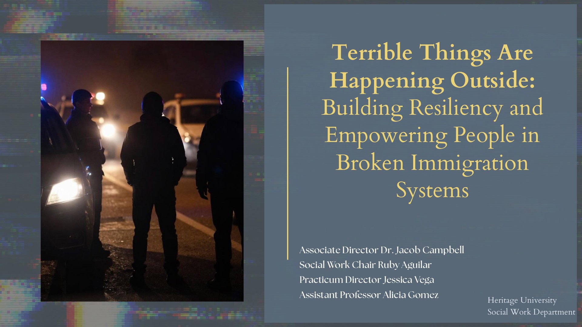 Title slide: silhouettes of three people standing on a dark road lit by police lights, beside the title 'Terrible Things Are Happening Outside: Building Resiliency and Empowering People in Broken Immigration Systems' and presenters Dr. Jacob Campbell, Ruby Aguilar, Jessica Vega, and Alicia Gomez of Heritage University Social Work Department.