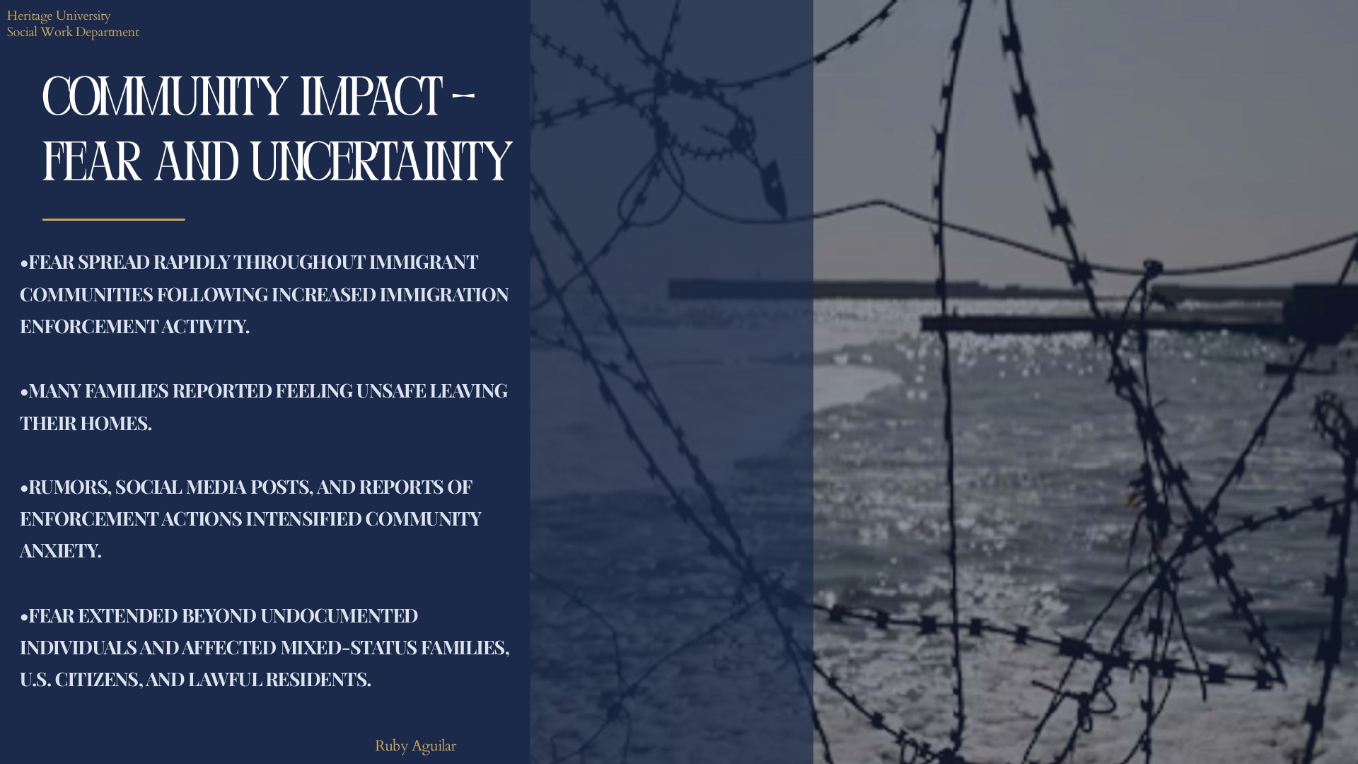 Community Impact, Fear and Uncertainty: fear spread through immigrant communities, families felt unsafe leaving home, rumors intensified anxiety, and fear reached mixed-status families and citizens. Background of barbed wire against water. Presenter Ruby Aguilar.