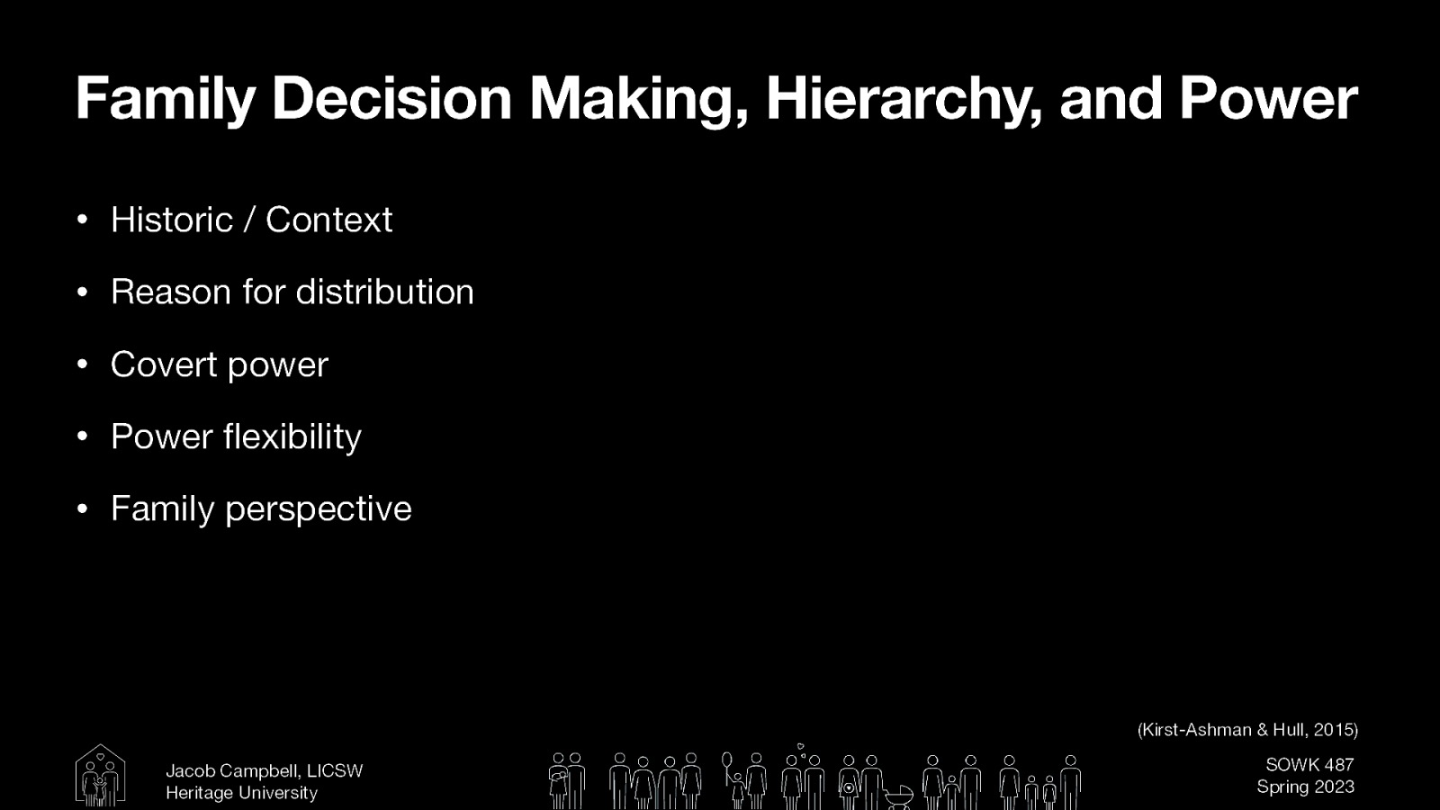 Family Decision Making, Hierarchy, and Power • Historic / Context • Reason for distribution • Covert power • Power exibility • Family perspective (Kirst-Ashman & Hull, 2015) fl Jacob Campbell, LICSW Heritage University SOWK 487 Spring 2023
