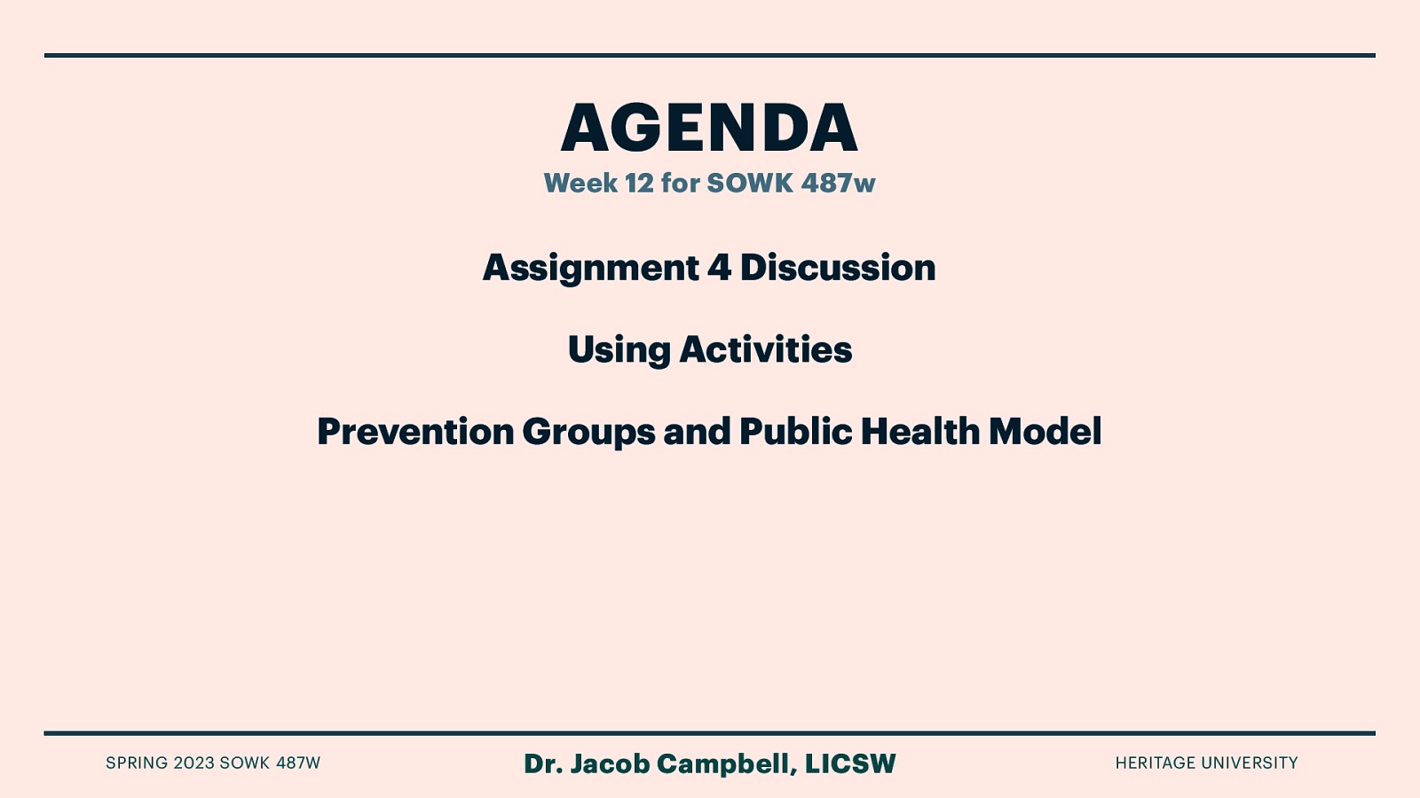 AGENDA Week 12 for SOWK 487w Assignment 4 Discussion Using Activities Prevention Groups and Public Health Model SPRING 2023 SOWK 487W Dr. Jacob Campbell, LICSW HERITAGE UNIVERSITY
