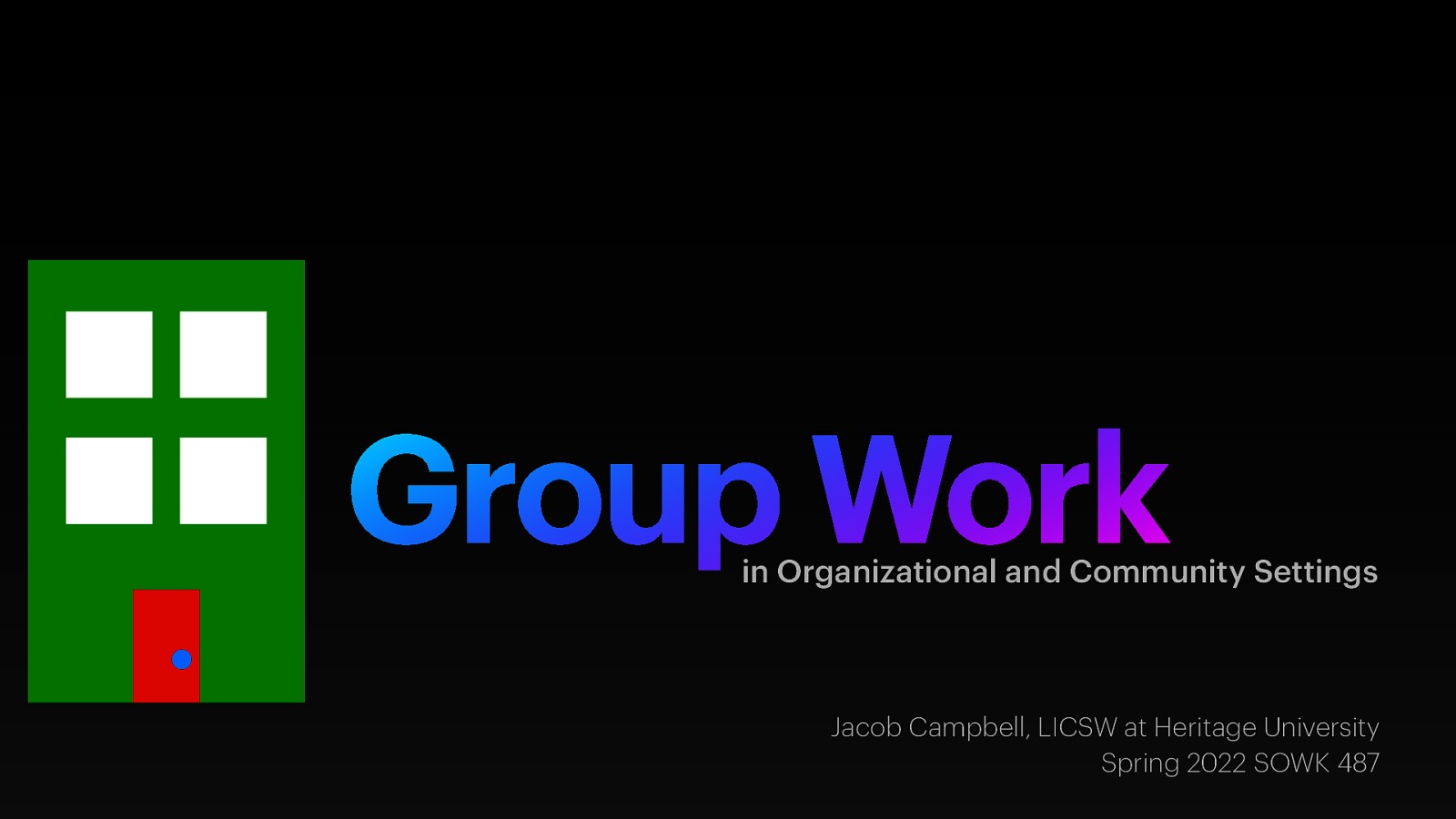 Group Work in Organizational and Community Settings Jacob Campbell, LICSW at Heritage University Spring 2022 SOWK 487
