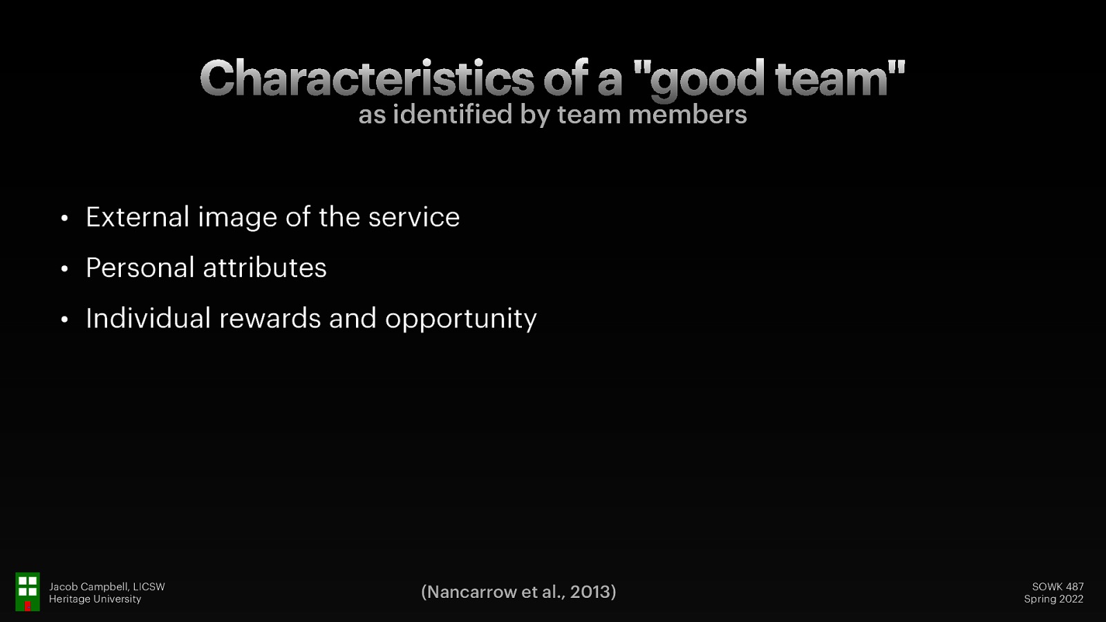 Characteristics of a “good team” as identi ied by team members • External image of the service • Personal attributes • Individual rewards and opportunity f Jacob Campbell, LICSW Heritage University (Nancarrow et al., 2013) SOWK 487 Spring 2022
