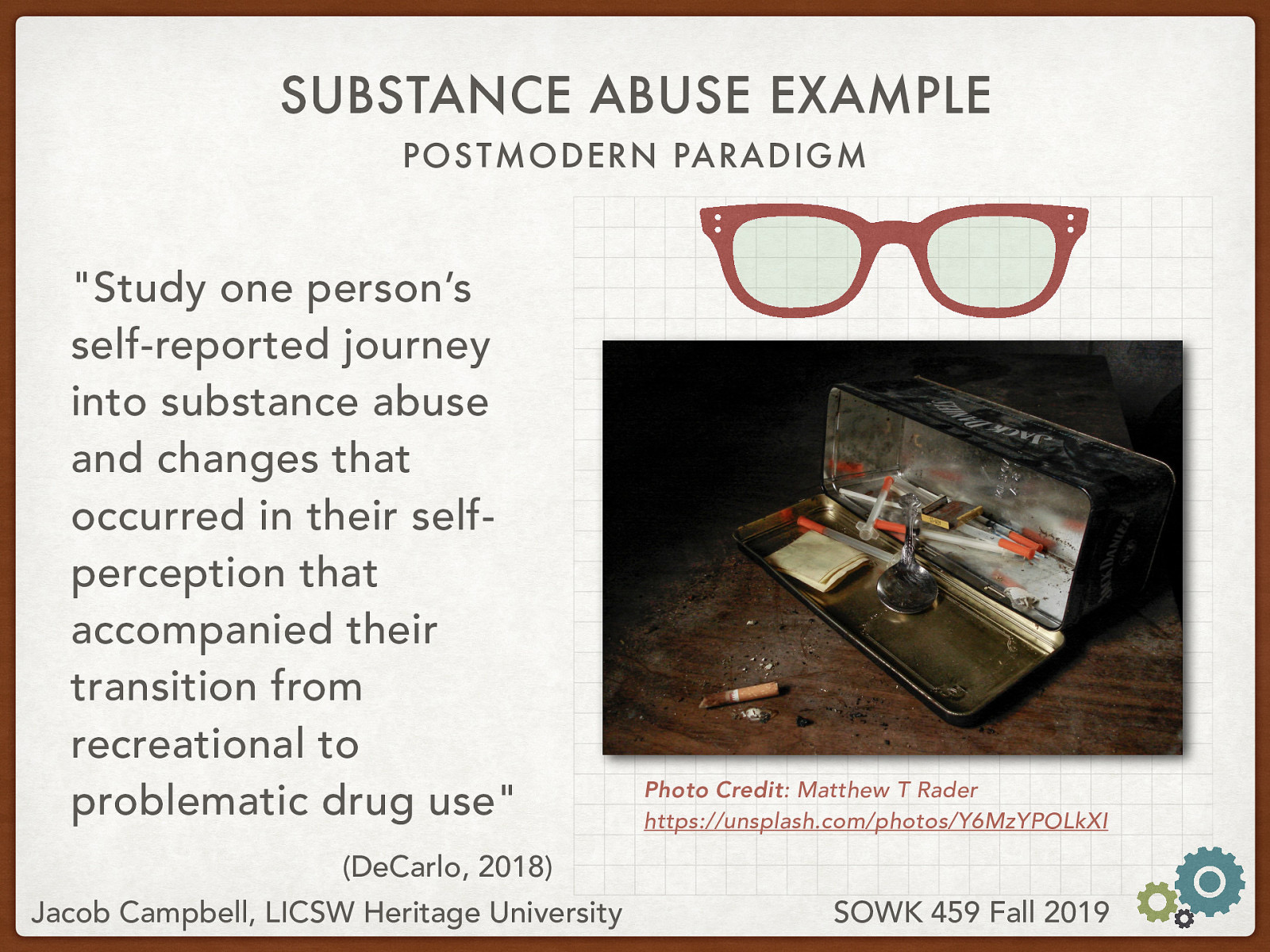  DeCarlo (2018) describes an example of postmodern paradigm   “Study one person’s self-reported journey into substance abuse and changes that occurred in their self-perception that accompanied their transition from recreational to problematic drug use”  Photo Credit: Matthew T Rader
