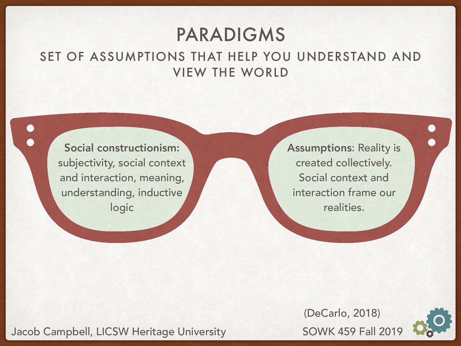  A second common paradigm is that of social consuctionism  Social Constructionism Paradigm: subjectivity, social context and interaction, meaning, understanding, inductive logic Assumptions: Reality is created collectively. Social context and interaction frame our realities.
