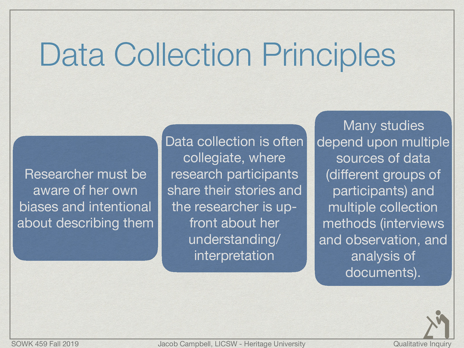  Researcher must be aware of her own biases and intentional about describing them Data collection is often collegiate, where research participants share their stories and the researcher is up-front about her understanding/interpretation Many studies depend upon multiple sources of data (different groups of participants) and multiple collection methods (interviews and observation, and analysis of documents). 
