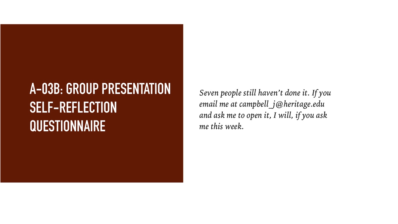 A-03B: GROUP PRESENTATION SELF-REFLECTION QUESTIONNAIRE Seven people still haven’t done it. If you email me at campbell_j@heritage.edu and ask me to open it, I will, if you ask me this week.
