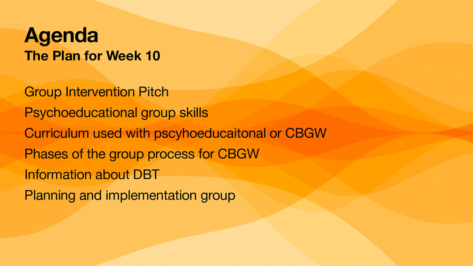 Agenda The Plan for Week 10 Group Intervention Pitch Psychoeducational group skills Curriculum used with pscyhoeducaitonal or CBGW Phases of the group process for CBGW Information about DBT Planning and implementation group
