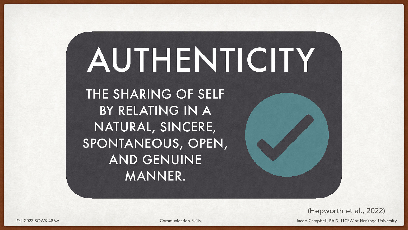 AUTHENTICITY THE SHARING OF SELF BY RELATING IN A NATURAL, SINCERE, SPONTANEOUS, OPEN, AND GENUINE MANNER. (Hepworth et al., 2022) Fall 2023 SOWK 486w Communication Skills Jacob Campbell, Ph.D. LICSW at Heritage University
