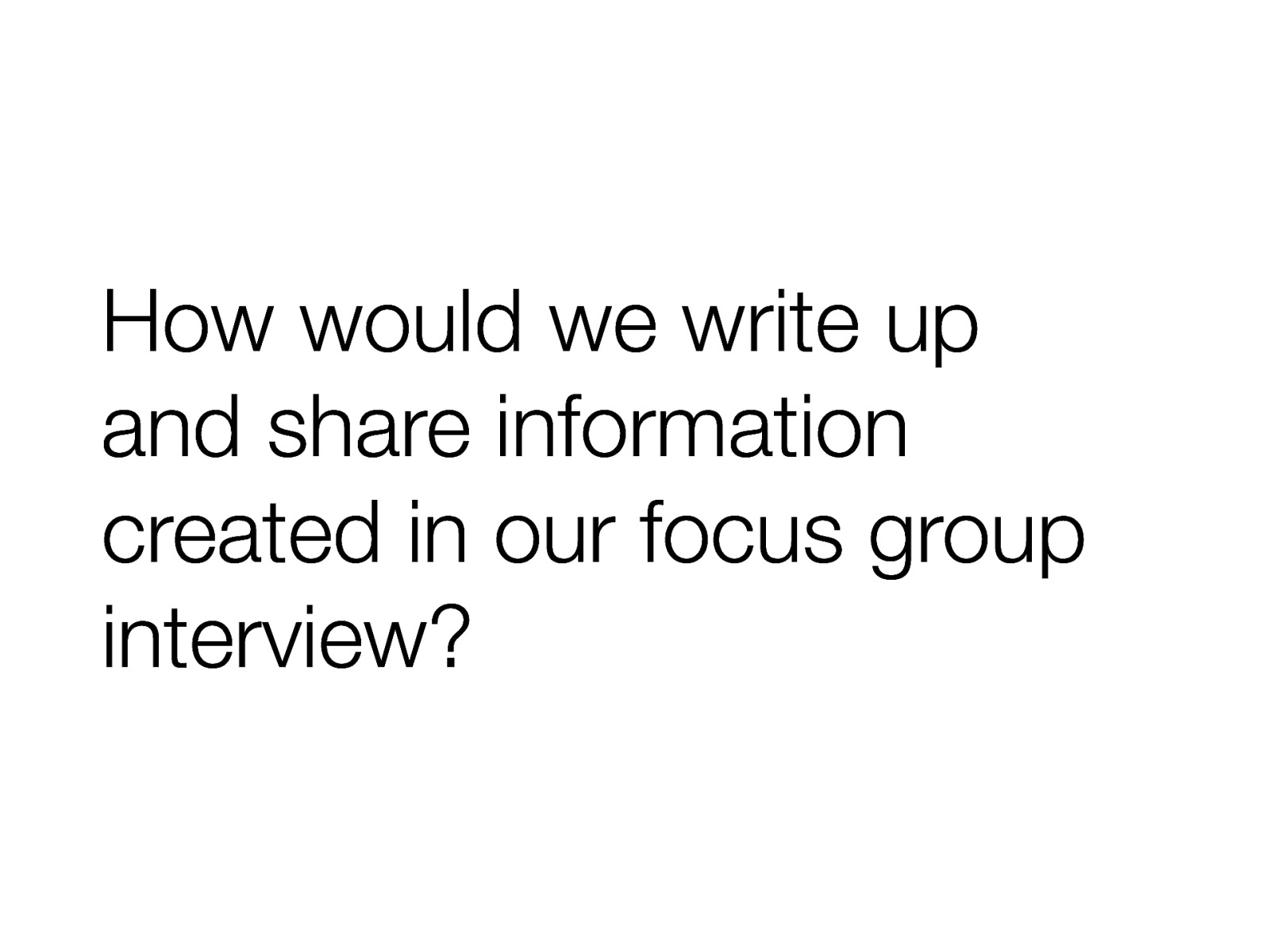 How would we write up and share information created in our focus group interview?
