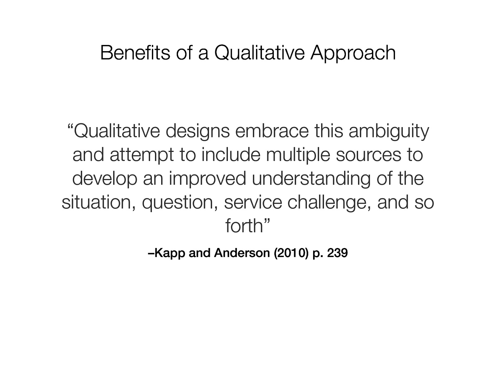 Benefits of a Qualitative Approach “Qualitative designs embrace this ambiguity and attempt to include multiple sources to develop an improved understanding of the situation, question, service challenge, and so forth” –Kapp and Anderson (2010) p. 239 Jacob Campbell, LICSW Heritage University SOWK 460 - Spring 2020
