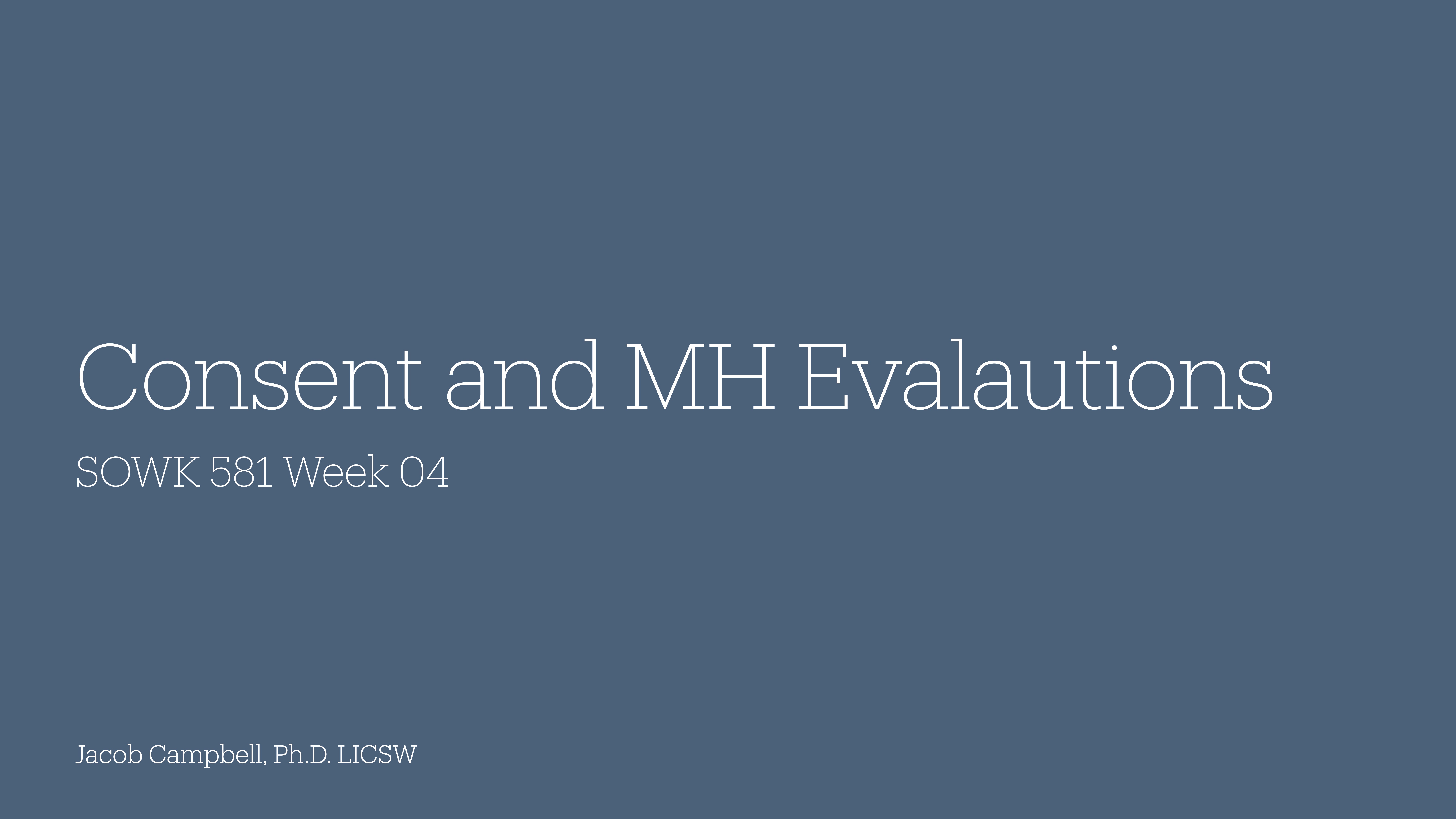 Slide with white text on a blue background. Title: 'Consent and MH Evaluations.' Subtitle: 'SOWK 581 Week 04.' Bottom text: 'Jacob Campbell, Ph.D. LICSW.'