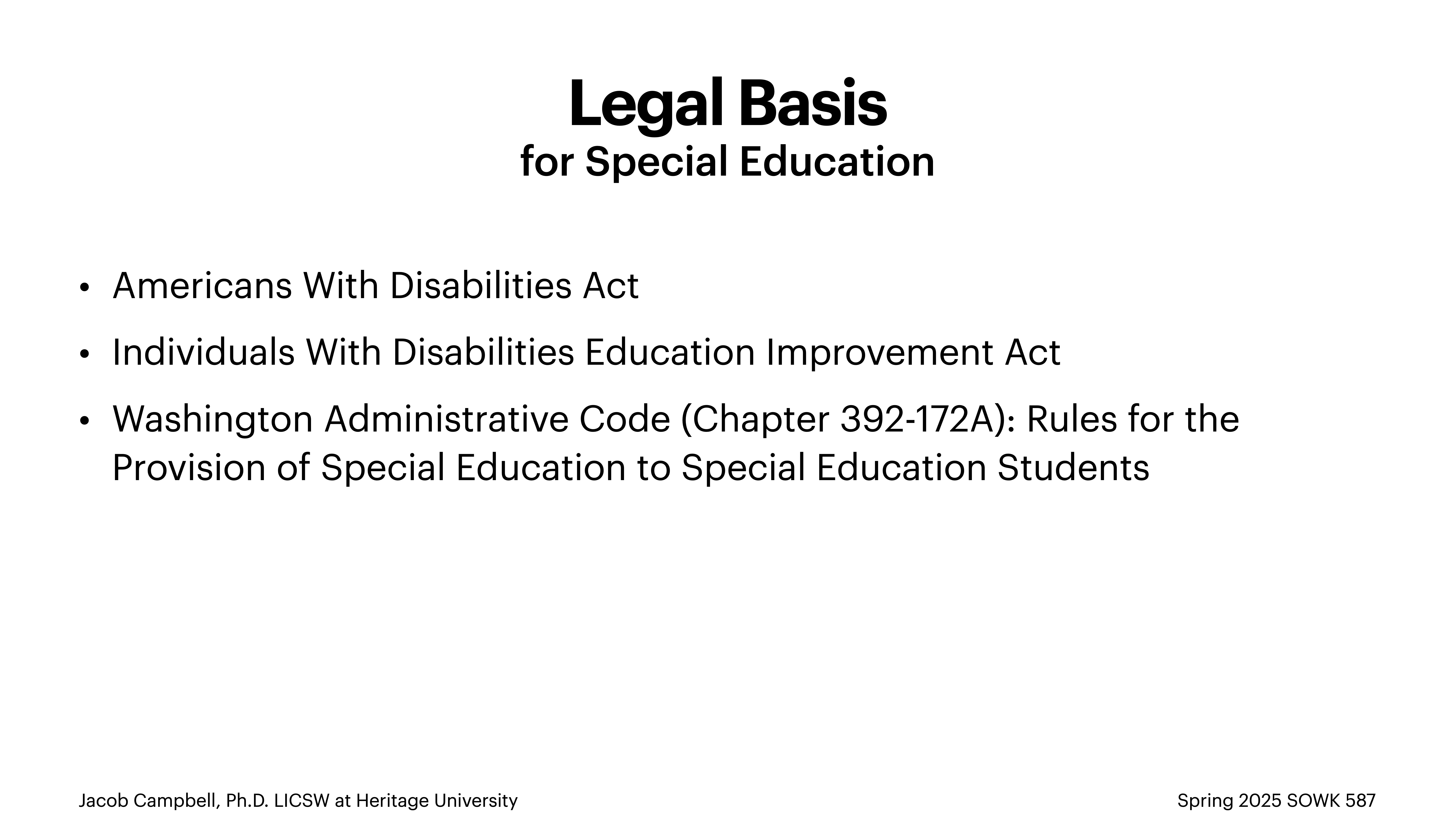 Slide titled 'Legal Basis for Special Education,' listing: Americans With Disabilities Act, Individuals With Disabilities Education Improvement Act, and Washington Administrative Code (Chapter 392-172A). Footer notes Jacob Campbell, Ph.D., and Spring 2025 SOWK 587.