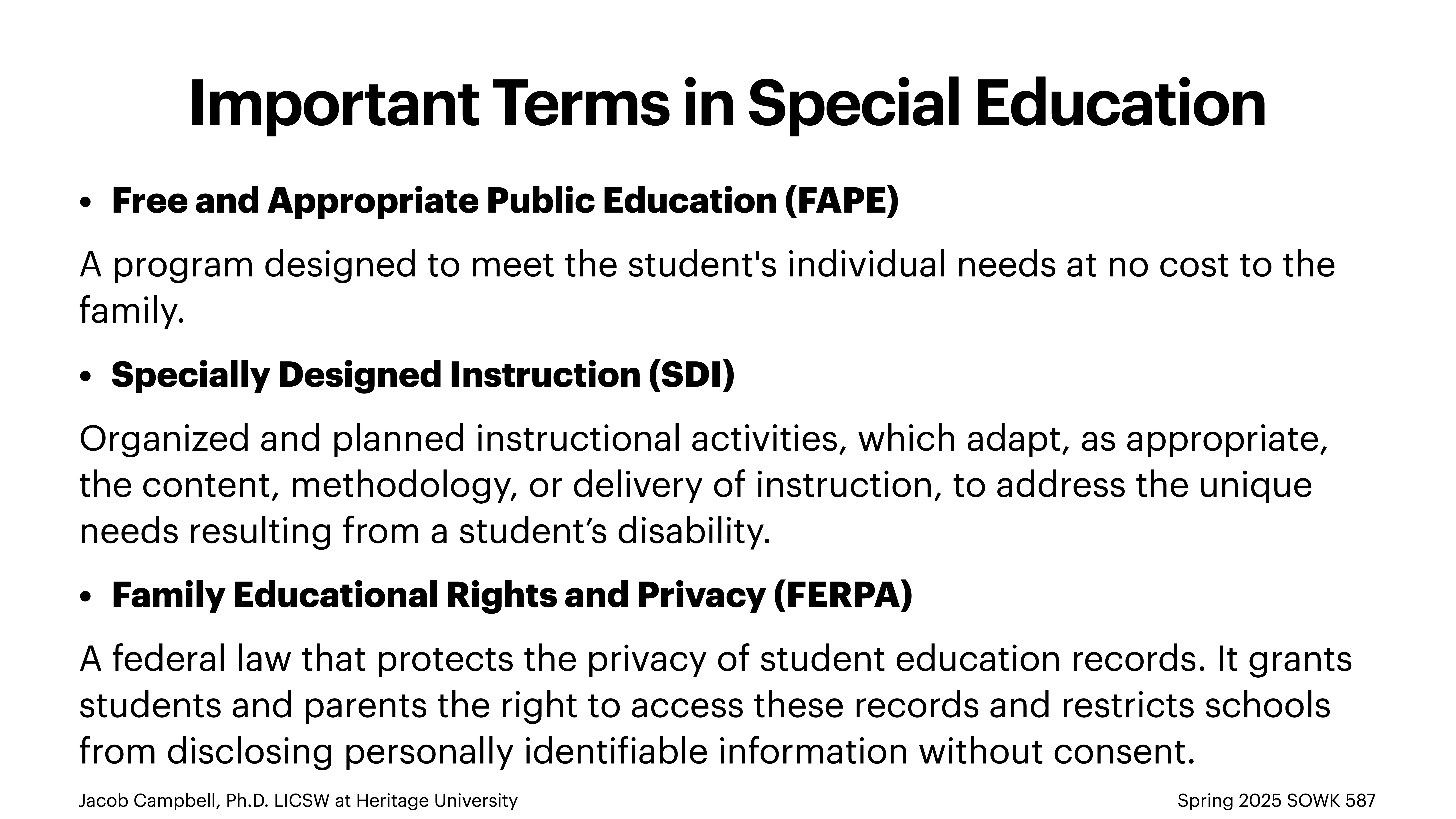 Slide presents key special education terms: - **FAPE**: A program for individual student needs free of charge.- **SDI**: Tailored instructional activities for disabilities.- **FERPA**: Law ensuring student record privacy.Includes 'Jacob Campbell, Ph.D. LCSW at Heritage University' and 'Spring 2025 SOWK 587.'