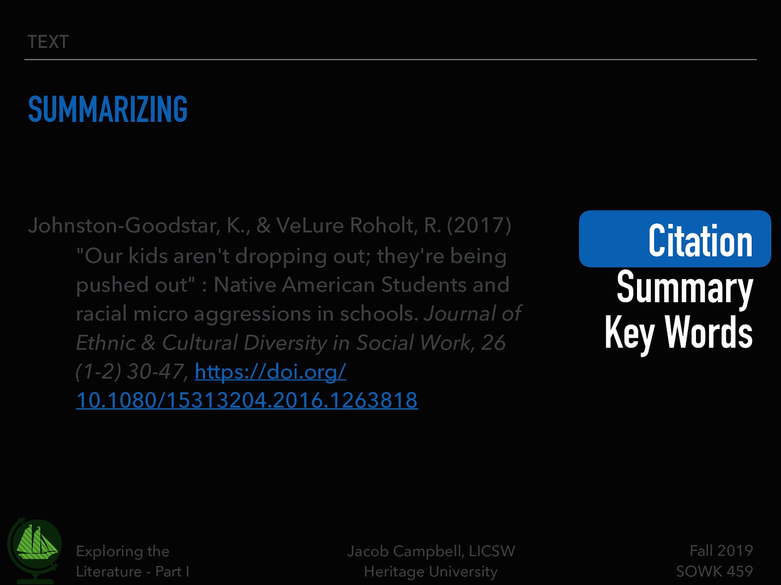  This is an example of a citation.   Don’t just copy what the article says or the database (e.g. EscoHost) Look up each one until you get a better understanding Recognize that always have - Author (year) title. Source.  Johnston-Goodstar, K., & VeLure Roholt, R. (2017) “Our kids aren’t dropping out; they’re being pushed out” : Native American Students and racial micro aggressions in schools. Journal of Ethnic & Cultural Diversity in Social Work, 26 (1-2) 30-47, https://doi.org/10.1080/15313204.2016.1263818
