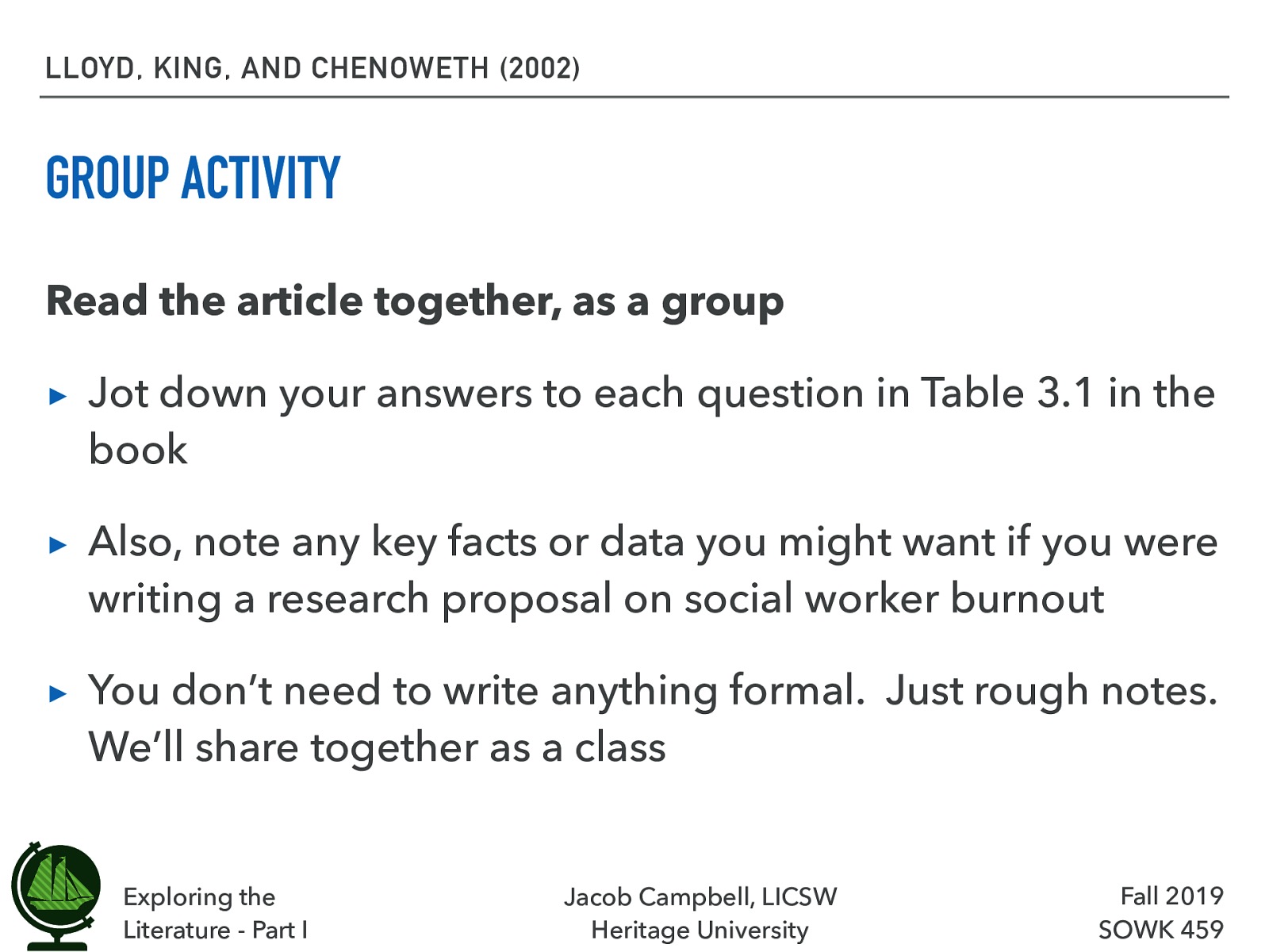  You will be working in your same small groups.  Read the article together, as a group  Jot down your answers to each question in Table 3.1 in the book Also, note any key facts or data you might want if you were writing a research proposal on social worker burnout You don’t need to write anything formal.  Just rough notes.  We’ll share together as a class 
