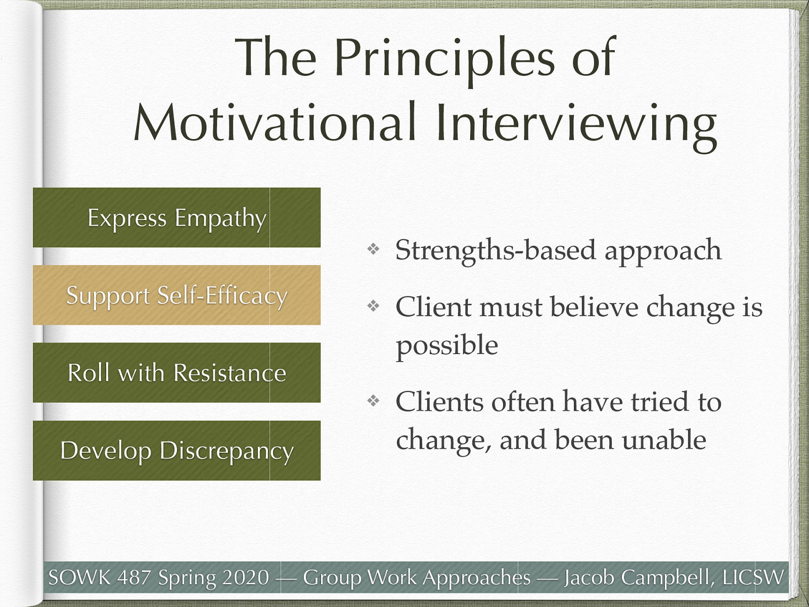  Supporting self-efficacy in motivational interviewing  is the counselor focusing on previous successes and highlighting skills and strengths.   MI is a strengths-based approach that believes that clients have within themselves the capabilities to change successfully. A client’s belief that change is possible (self-efficacy) is needed to instill hope about making those difficult changes. Clients often have previously tried and been unable to achieve or maintain the desired change, creating doubt about their ability to succeed. 
