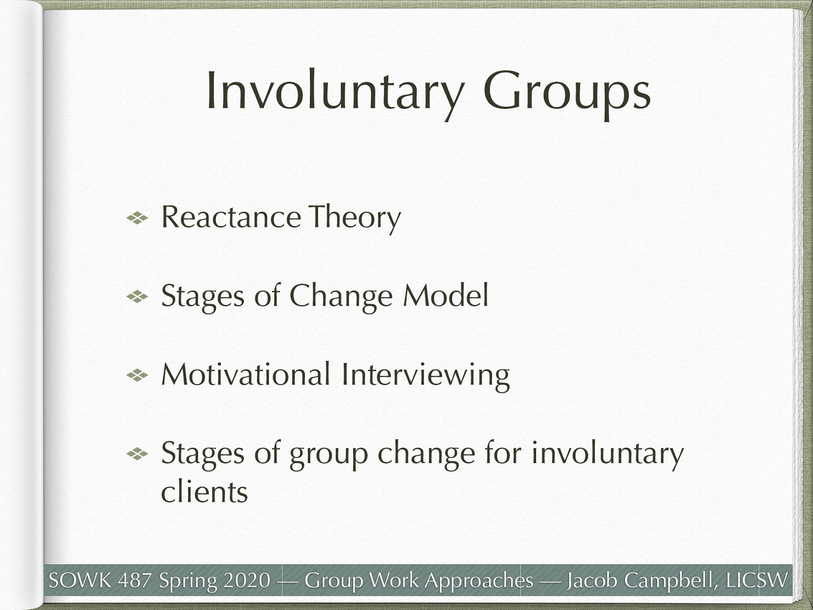  Many groups that are led are working with clients who are in some way being forced to attend (courts, parents, probation, school, etc.)   Some interventions that are frequently employed are:    Reactance Theory: People are free to do any behavior.  When people feel not free, they have more resistance. When people feel free more willing to participate. Role to offer choices, clarifying mandated portions… etc.    —> Doing these in a minute   Stages of Change Model:  Motivational Interviewing:  Stages of group change for involuntary clients: suggestions of what to do regarding the beginning, middle, and end. 
