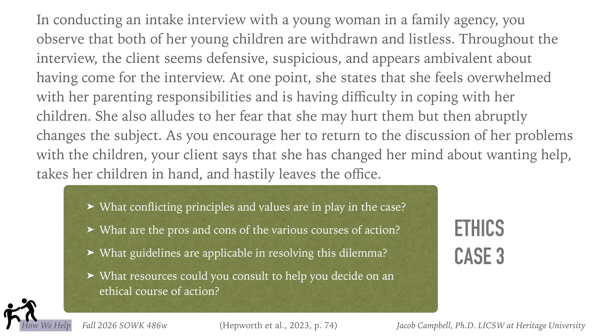 An ethics case study slide presenting a social work intake interview scenario where a young woman at a family agency appears defensive and withdrawn, mentions feeling overwhelmed with parenting and fears harming her children, then abruptly leaves with her children. Below, four guiding questions prompt reflection on conflicting principles, action alternatives, applicable guidelines, and consultation resources for ethical decision-making in this dilemma.