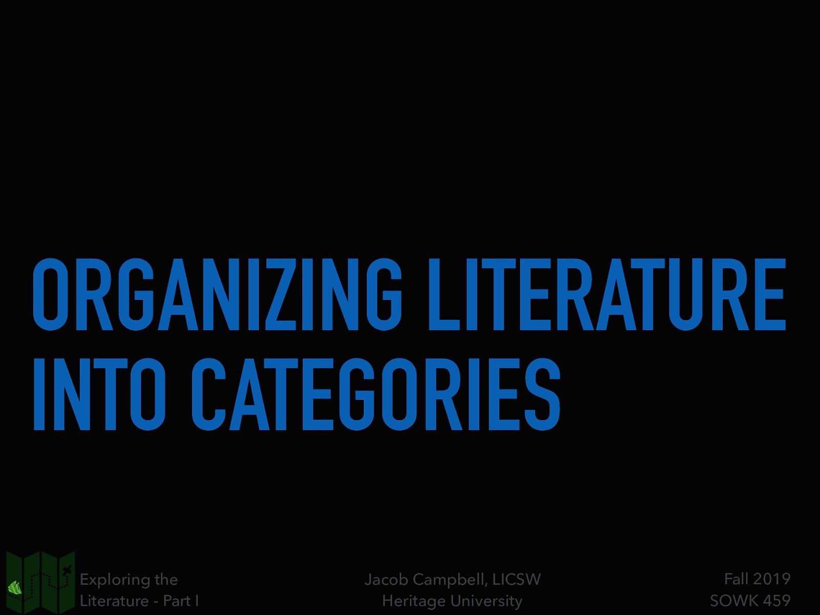 ORGANIZING LITERATURE INTO CATEGORIES Exploring the Literature - Part I Jacob Campbell, LICSW Heritage University Fall 2019 SOWK 459
