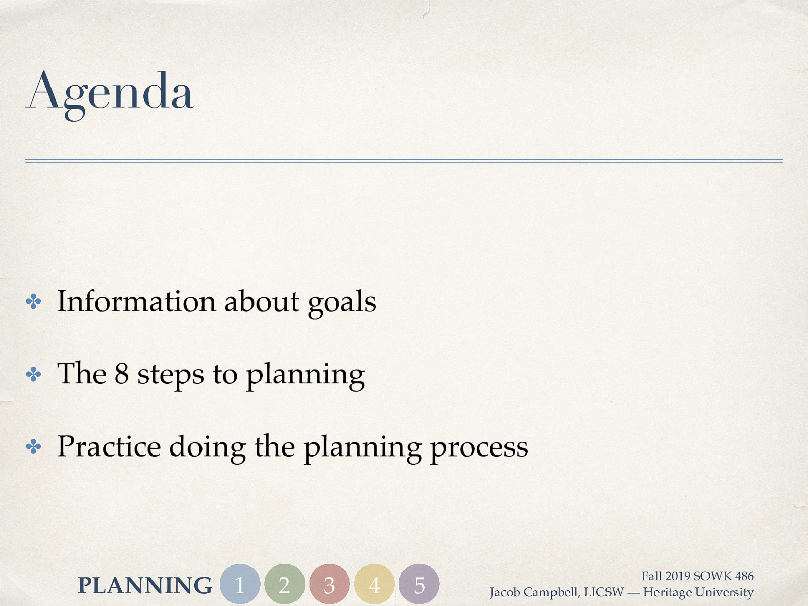 Agenda ✤ Information about goals ✤ The 8 steps to planning ✤ Practice doing the planning process PLANNING 1 2 3 4 5 Fall 2019 SOWK 486 Jacob Campbell, LICSW — Heritage University
