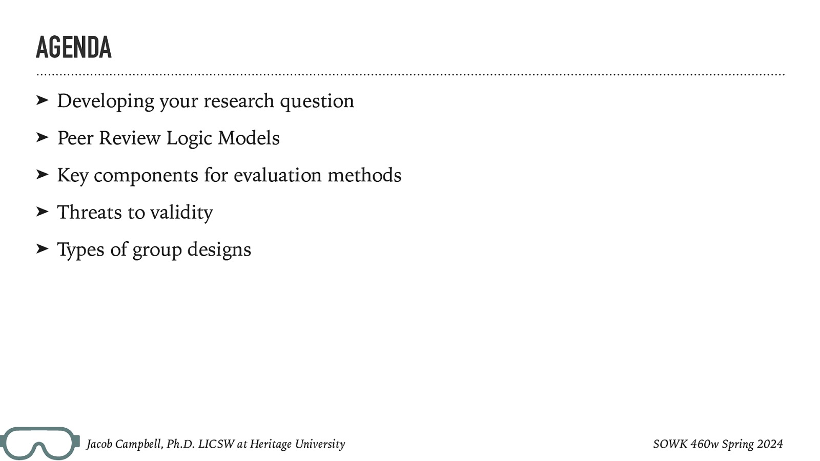 AGENDA ➤ Developing your research question ➤ Peer Review Logic Models ➤ Key components for evaluation methods ➤ Threats to validity ➤ Types of group designs Jacob Campbell, Ph.D. LICSW at Heritage University SOWK 460w Spring 2024
