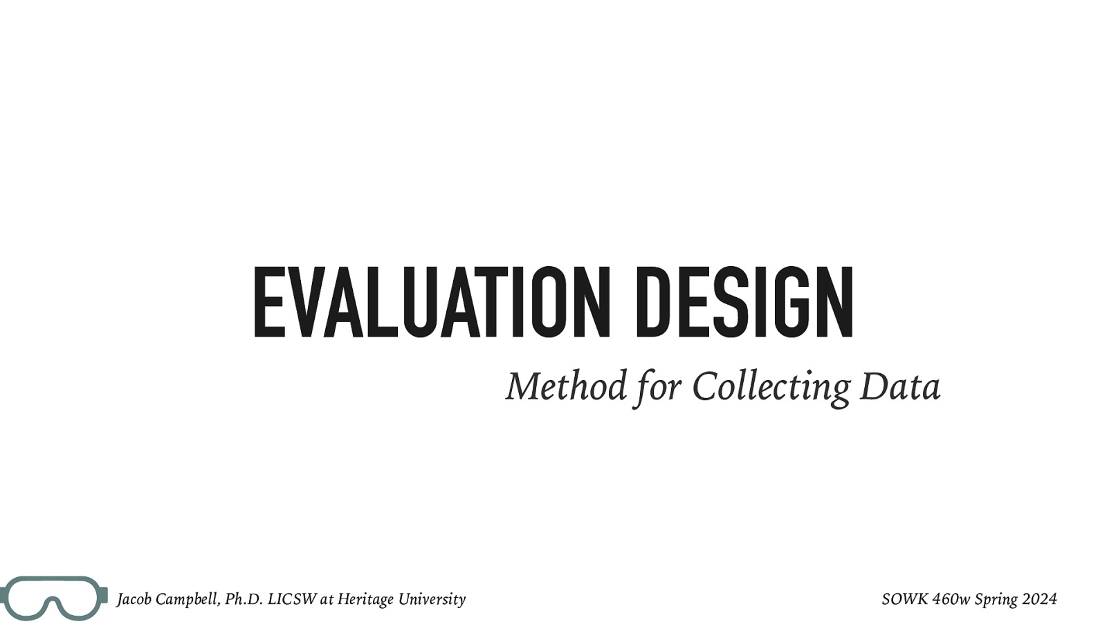 EVALUATION DESIGN Method for Collecting Data Jacob Campbell, Ph.D. LICSW at Heritage University SOWK 460w Spring 2024
