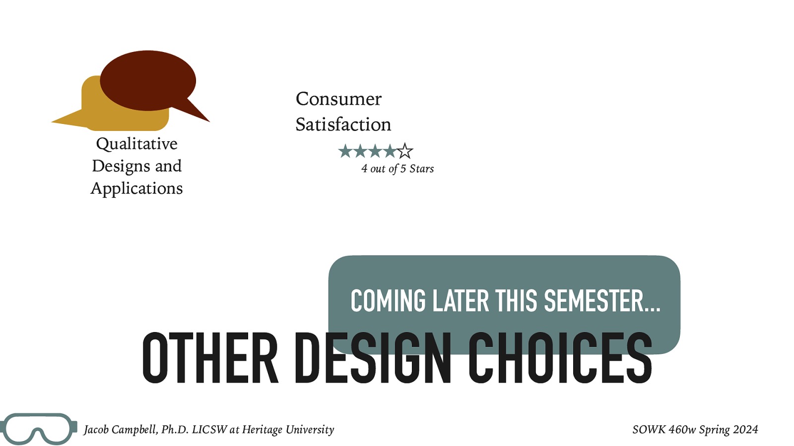 Qualitative Designs and Applications Consumer Satisfaction 4 out of 5 Stars COMING LATER THIS SEMESTER… OTHER DESIGN CHOICES Jacob Campbell, Ph.D. LICSW at Heritage University SOWK 460w Spring 2024
