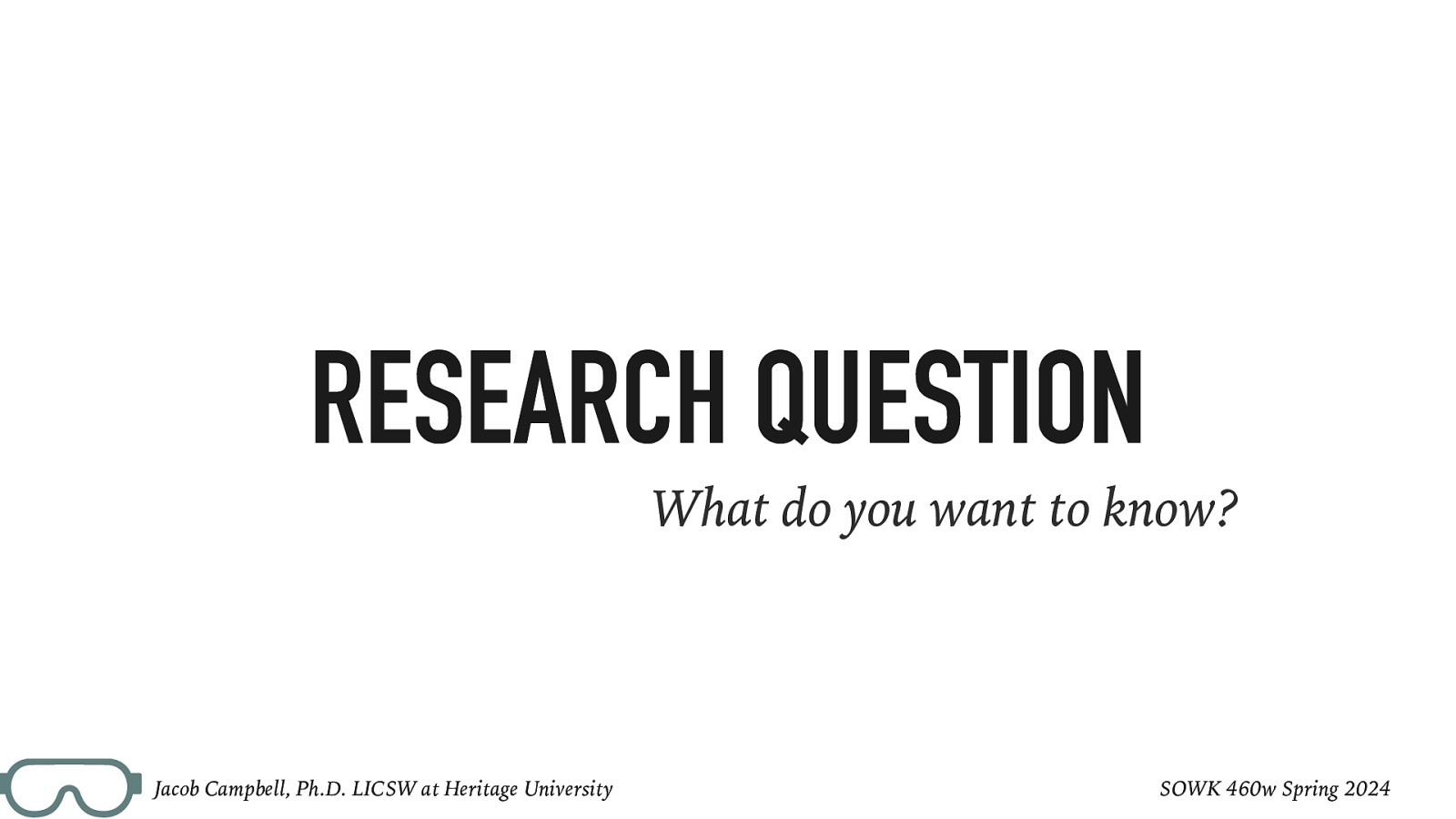 RESEARCH QUESTION What do you want to know? Jacob Campbell, Ph.D. LICSW at Heritage University SOWK 460w Spring 2024
