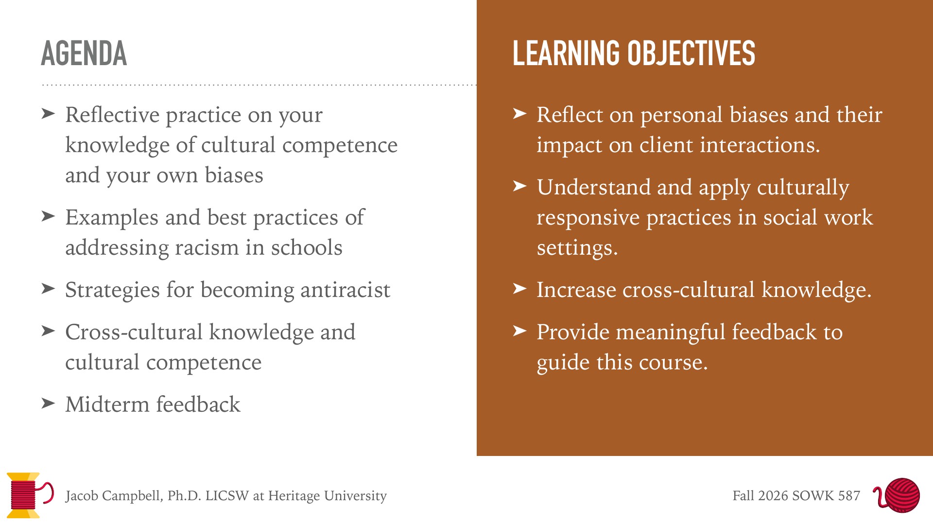 A presentation slide split into two columns: on the left, a gray 'AGENDA' list with five bullets, including 'Reflective practice on your knowledge of cultural competence and your own biases,' 'Examples and best practices of addressing racism in schools,' and 'Midterm feedback.' On the right, a brown panel titled 'LEARNING OBJECTIVES' lists four goals: 'Reflect on personal biases and their impact on client interactions,' 'Understand and apply culturally responsive practices in social work settings,' 'Increase cross-cultural knowledge,' and 'Provide meaningful feedback to guide this course.' The footer reads 'Jacob Campbell, Ph.D. LICSW at Heritage University' and 'Fall 2026 SOWK 587,' with small red and yellow thread-spool and yarn-ball icons.