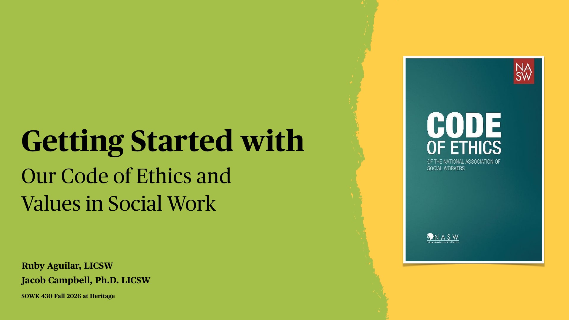 A presentation title slide displays 'Getting Started with Our Code of Ethics and Values in Social Work' on a lime green background, with presenter names Ruby Aguilar, LICSW and Jacob Campbell, Ph.D. LICSW, and course info 'SOWK 430 Fall 2026 at Heritage.' A teal book cover for the NASW Code of Ethics is positioned on a yellow background to the right, creating a two-tone design divided by a jagged line.