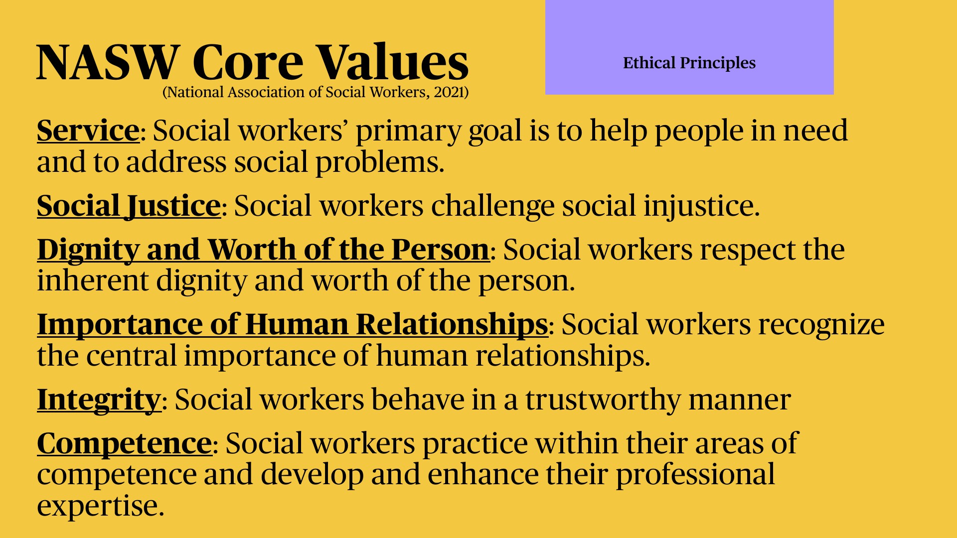 A presentation slide with yellow background displays NASW Core Values (2021) in a list format with underlined headings: Service, Social Justice, Dignity and Worth of the Person, Importance of Human Relationships, Integrity, and Competence, each with explanatory definitions. A purple 'Ethical Principles' banner appears in the top right.