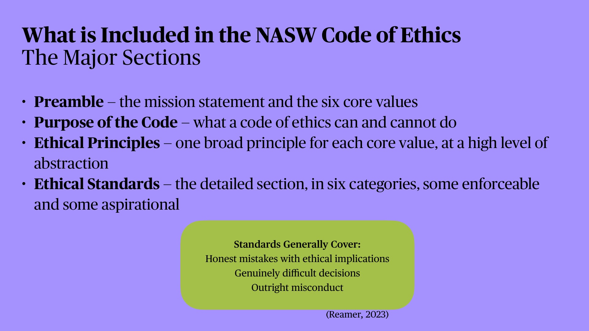 A purple presentation slide titled 'What is Included in the NASW Code of Ethics: The Major Sections' outlines four components: Preamble (mission and core values), Purpose of the Code (what it can/cannot do), Ethical Principles (one per core value), and Ethical Standards (six categories, enforceable and aspirational). A green box lists standards' scope: honest mistakes with ethical implications, genuinely difficult decisions, and outright misconduct (Reamer, 2023).