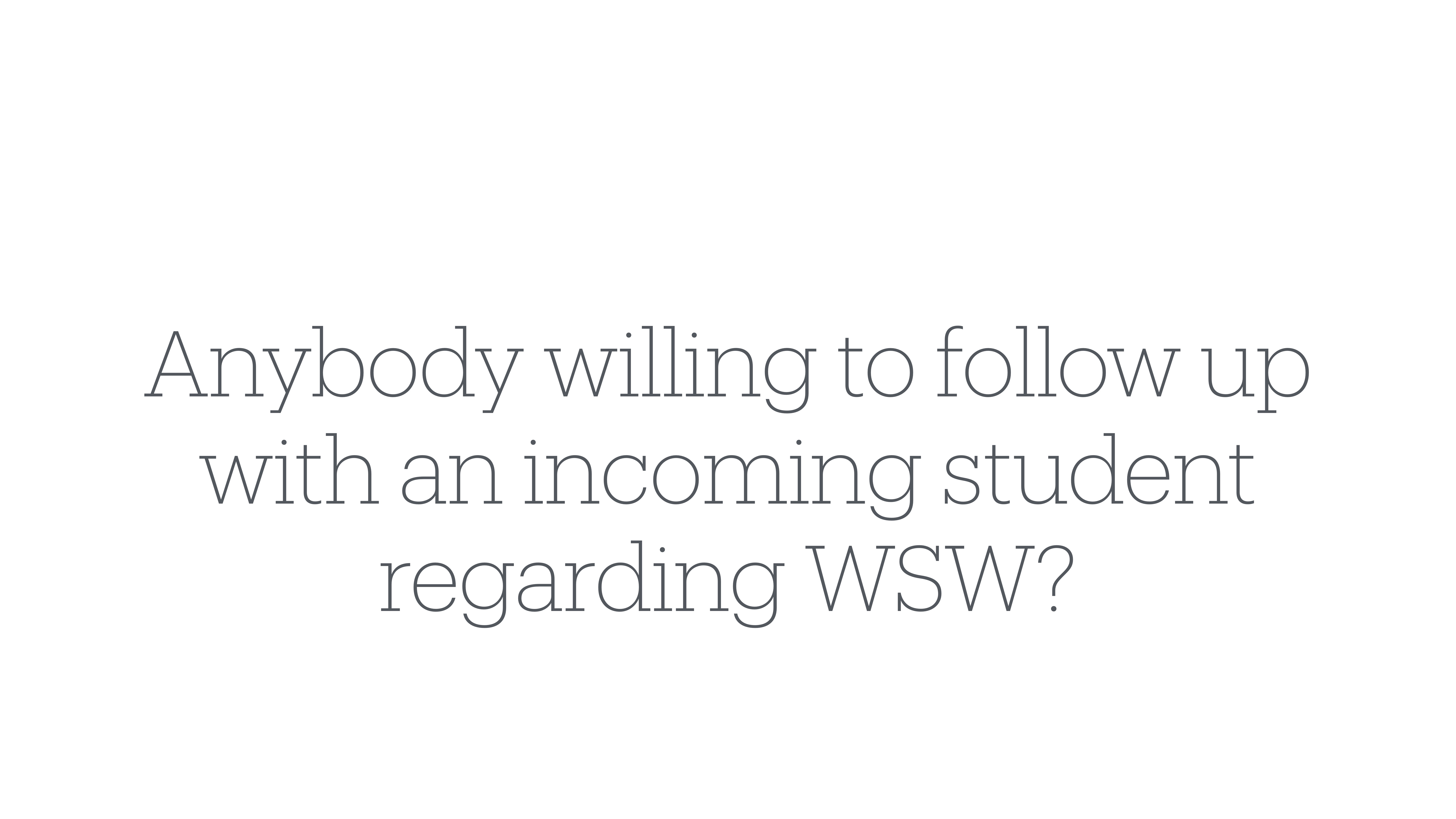 Text on a white background asks, 'Anybody willing to follow up with an incoming student regarding WSW?' The question seeks a volunteer for a task related to WSW.