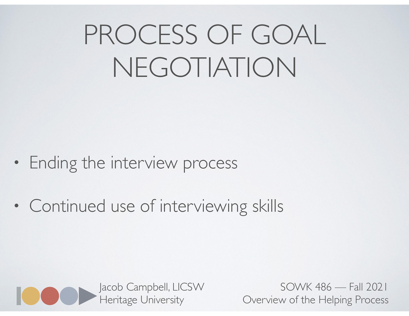  Social workers introduce the process of goal negotiation by explaining the rationale for formulating the goals.    Ending the interview process During the final portion of the interview process, social workers should suggest the length and frequency of sessions, who will participate in them, the means of accomplishing goals, the duration of the helping period, fees, and other relevant matters.  Continued use of interviewing skills: During Phase II of the helping process, interviewing skills are used to help clients accomplish their goals. 
