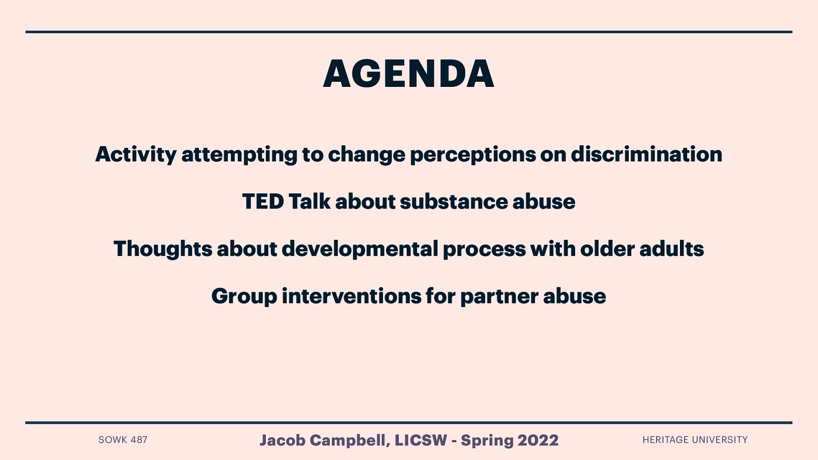 AGENDA Activity attempting to change perceptions on discrimination TED Talk about substance abuse Thoughts about developmental process with older adults Group interventions for partner abuse SOWK 487 Jacob Campbell, LICSW - Spring 2022 HERITAGE UNIVERSITY
