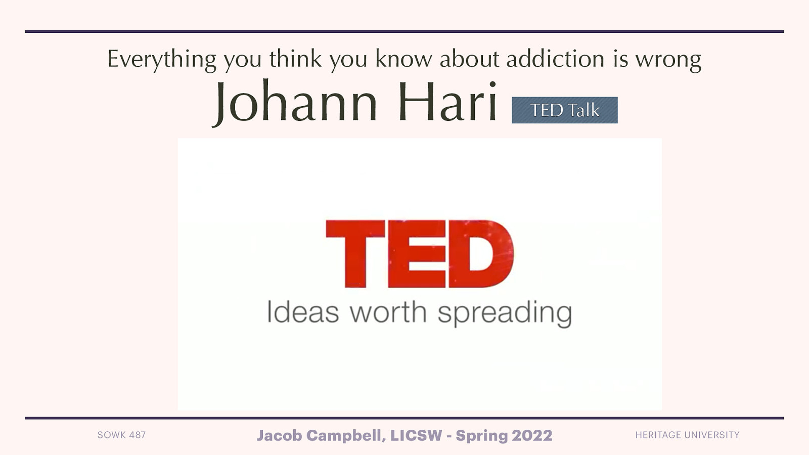 Everything you think you know about addiction is wrong Johann Hari SOWK 487 TED Talk Jacob Campbell, LICSW - Spring 2022 HERITAGE UNIVERSITY
