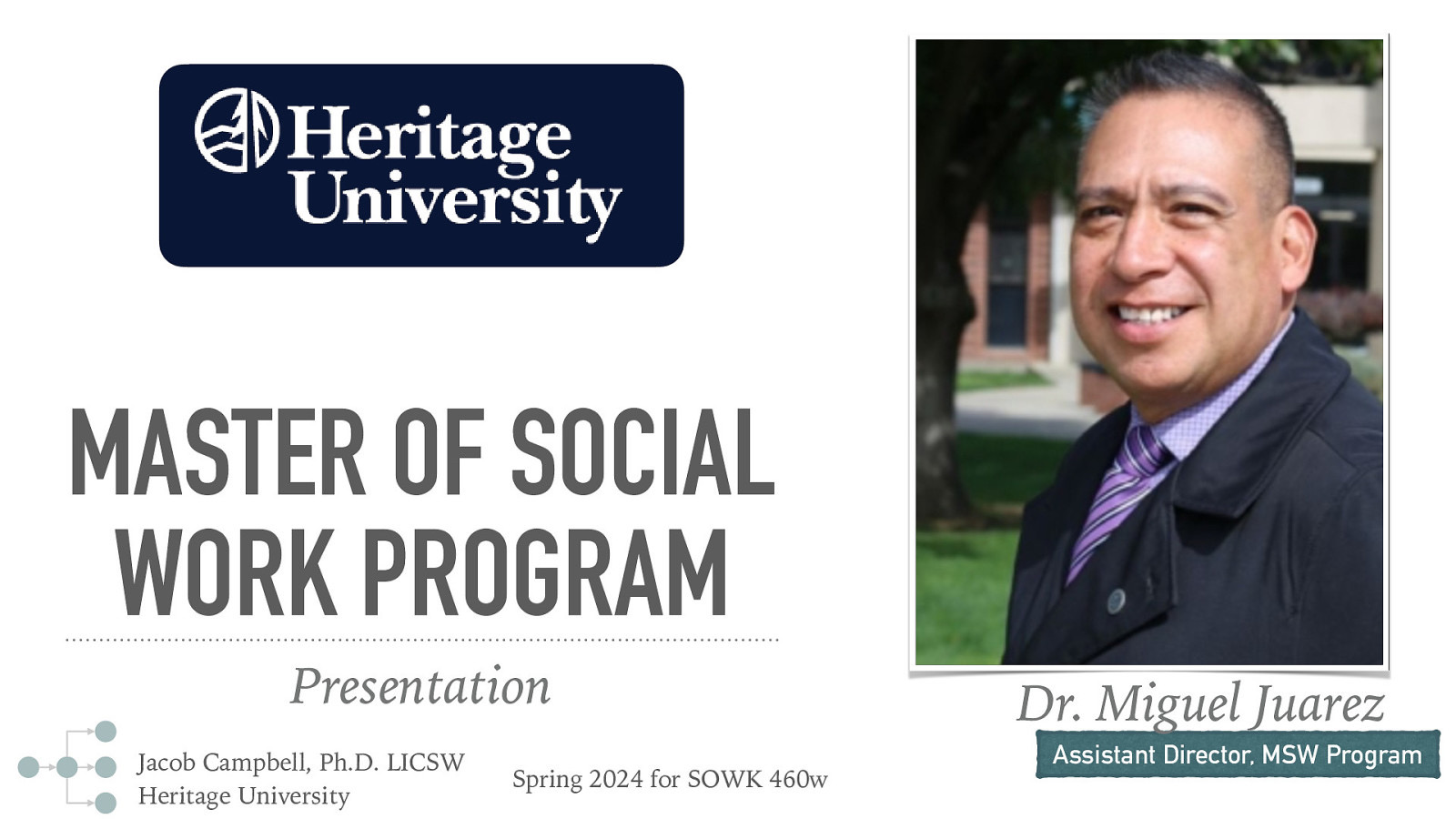 MASTER OF SOCIAL WORK PROGRAM Presentation Jacob Campbell, Ph.D. LICSW Heritage University Spring 2024 for SOWK 460w Dr. Miguel Juarez Assistant Director, MSW Program
