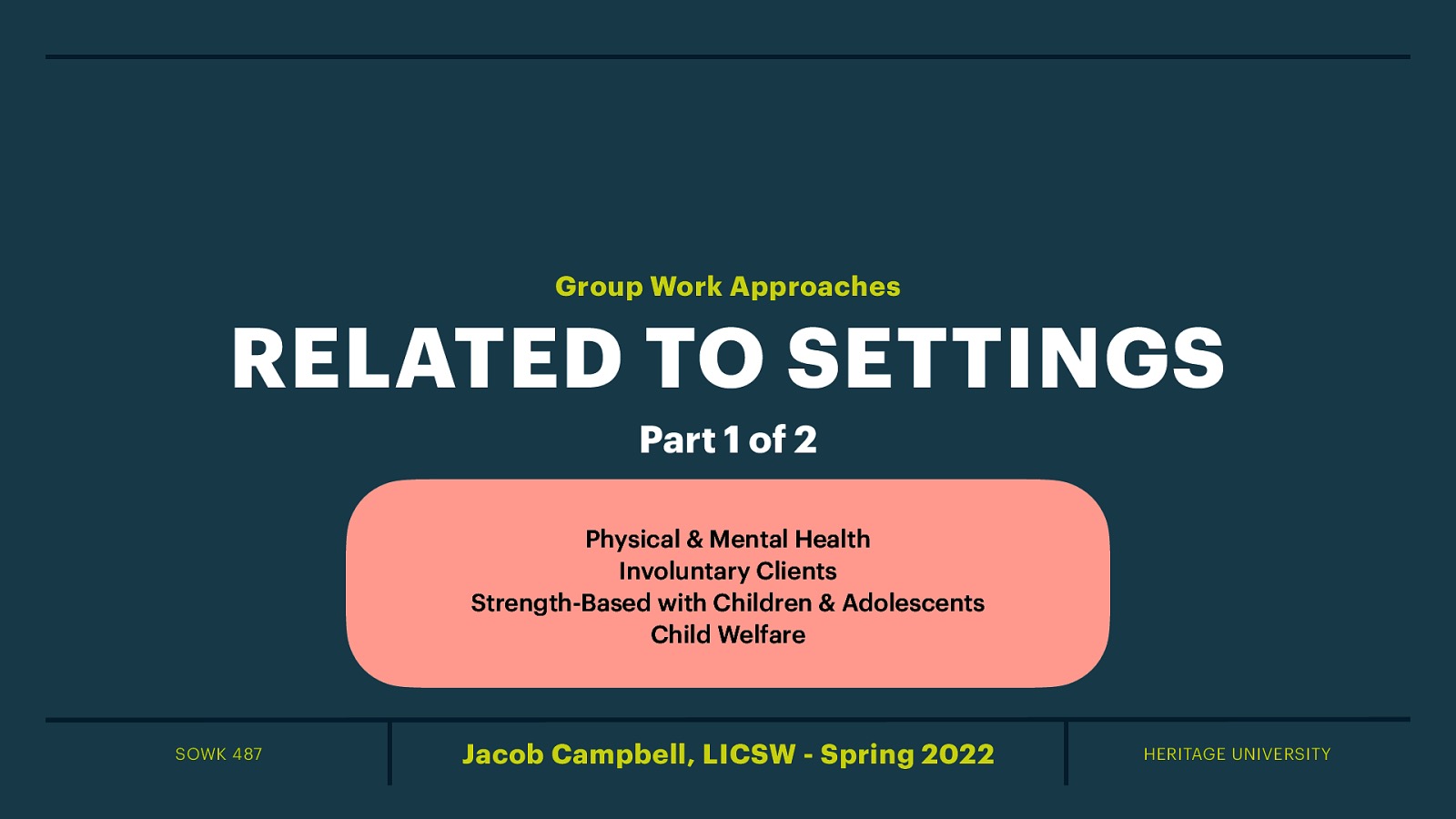 Group Work Approaches RELATED TO SETTINGS Part 1 of 2 Physical & Mental Health Involuntary Clients Strength-Based with Children & Adolescents Child Welfare SOWK 487 Jacob Campbell, LICSW - Spring 2022 HERITAGE UNIVERSITY